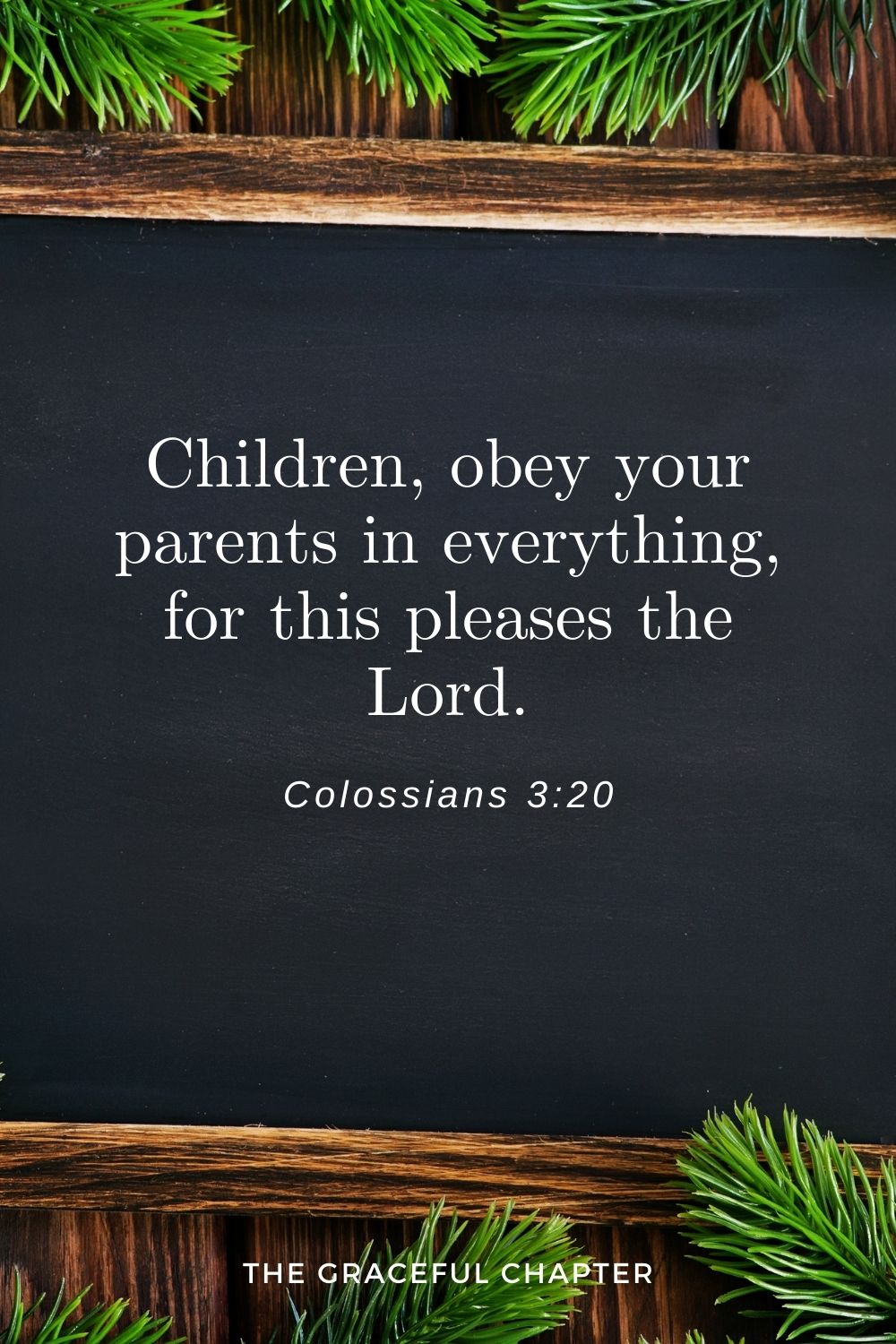 Children, obey your parents in everything, for this pleases the Lord. Children, obey your parents in everything, for this pleases the Lord. Colossians 3:20