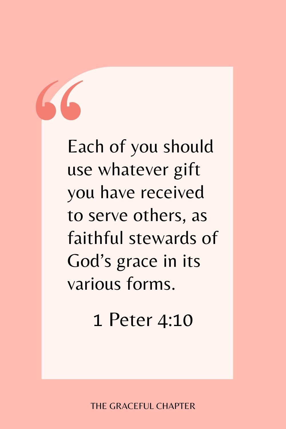 Each of you should use whatever gift you have received to serve others, as faithful stewards of God’s grace in its various forms. 1 Peter 4:10