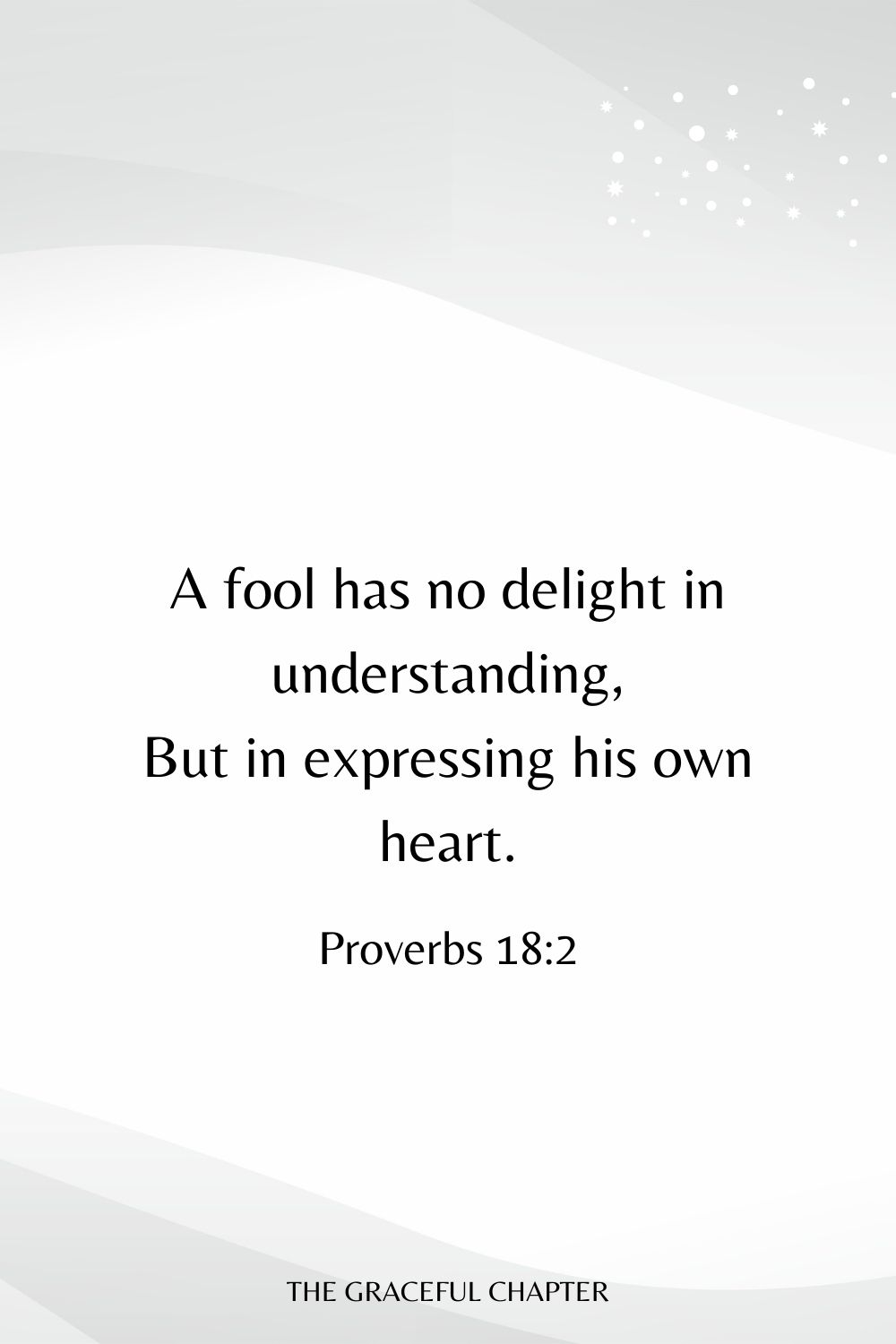 A fool has no delight in understanding, But in expressing his own heart. Proverbs 18:2