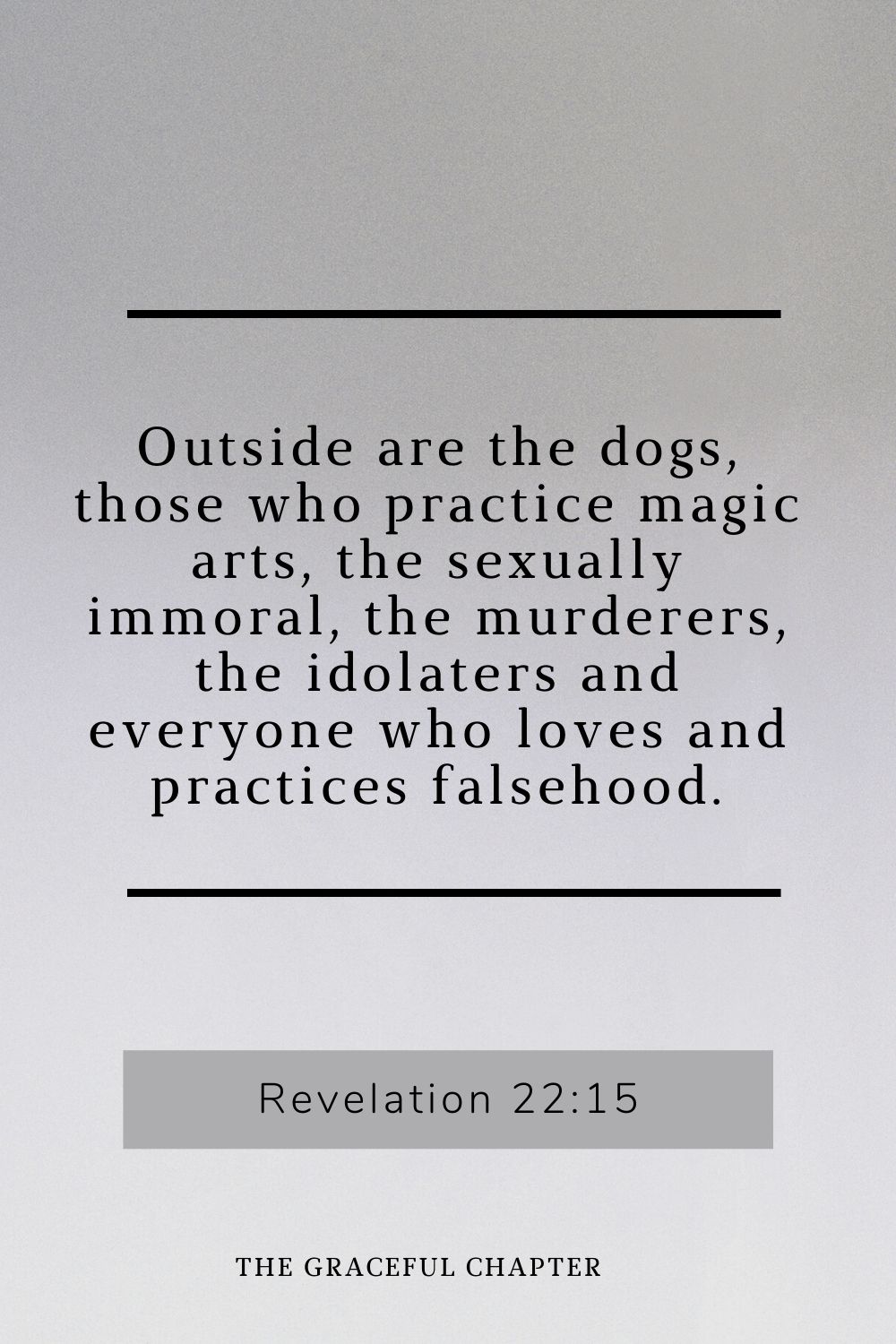 Outside are the dogs, those who practice magic arts, the sexually immoral, the murderers, the idolaters and everyone who loves and practices falsehood. Revelation 22:15