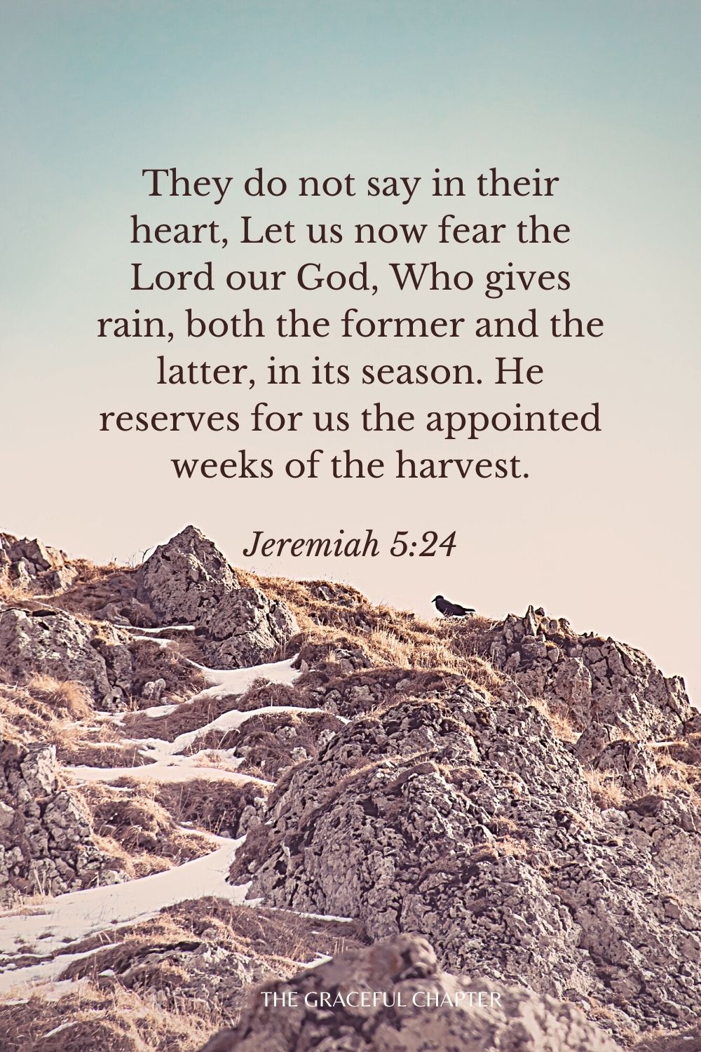 They do not say in their heart, Let us now fear the Lord our God, Who gives rain, both the former and the latter, in its season. He reserves for us the appointed weeks of the harvest. Jeremiah 5:24