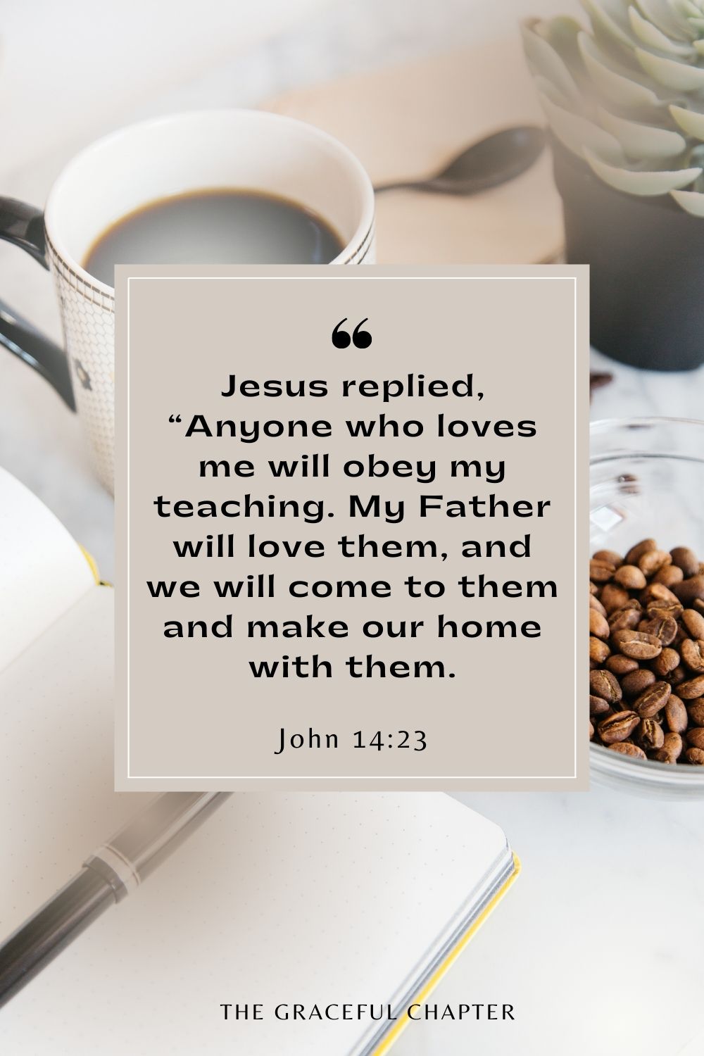 Jesus replied, “Anyone who loves me will obey my teaching. My Father will love them, and we will come to them and make our home with them. John 14:23