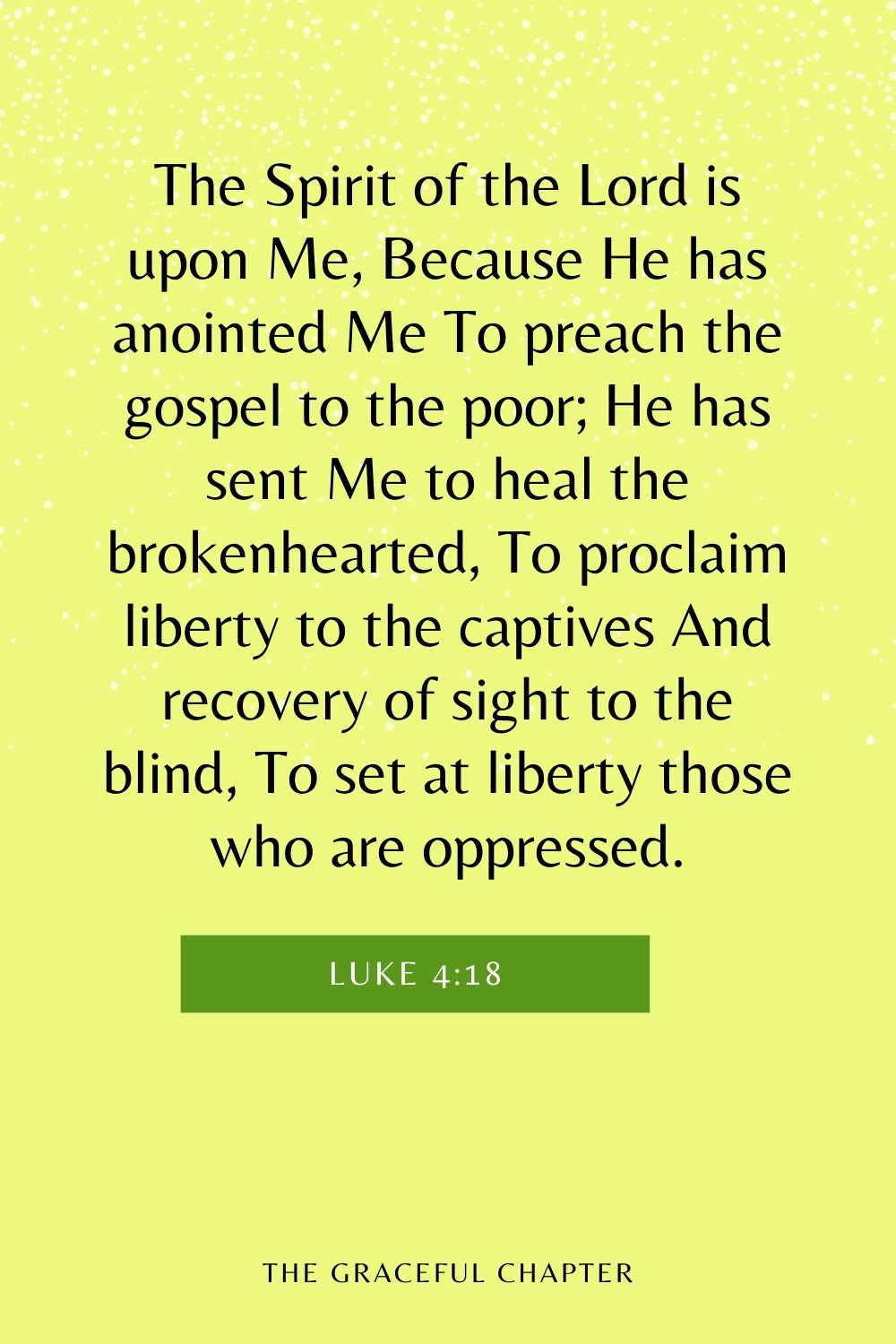The Spirit of the Lord is upon Me, Because He has anointed Me To preach the gospel to the poor; He has sent Me to heal the brokenhearted, To proclaim liberty to the captives And recovery of sight to the blind, To set at liberty those who are oppressed. Luke 4:18