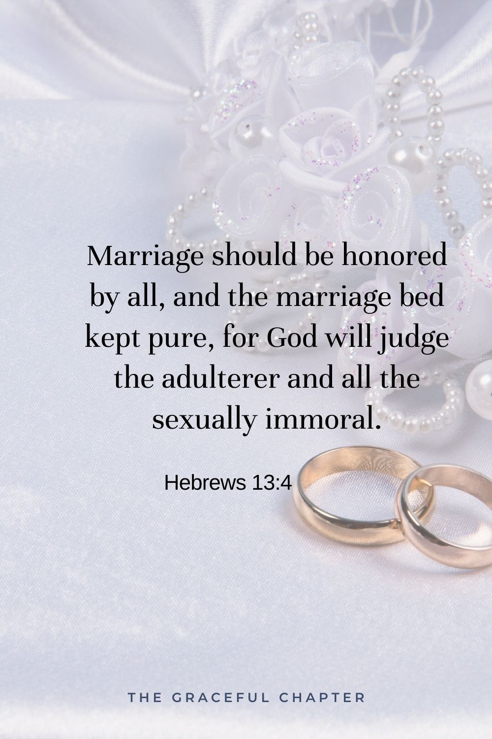 Marriage should be honored by all, and the marriage bed kept pure, for God will judge the adulterer and all the sexually immoral. Hebrews 13:4