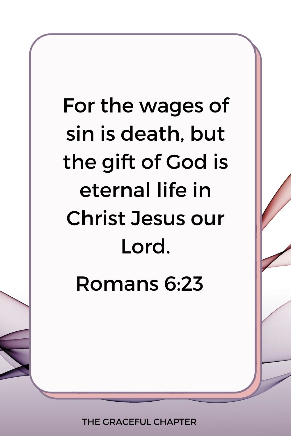 For the wages of sin is death, but the gift of God is eternal life in Christ Jesus our Lord. Romans 6:23