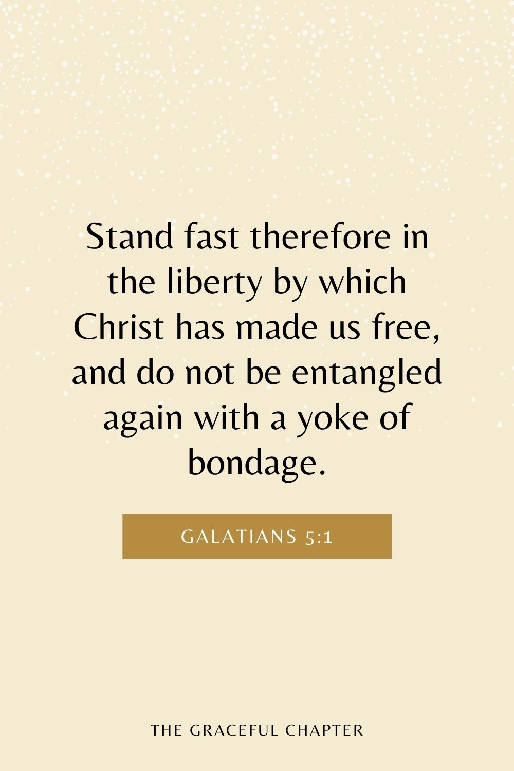 Stand fast therefore in the liberty by which Christ has made us free, and do not be entangled again with a yoke of bondage. Galatians 5:1