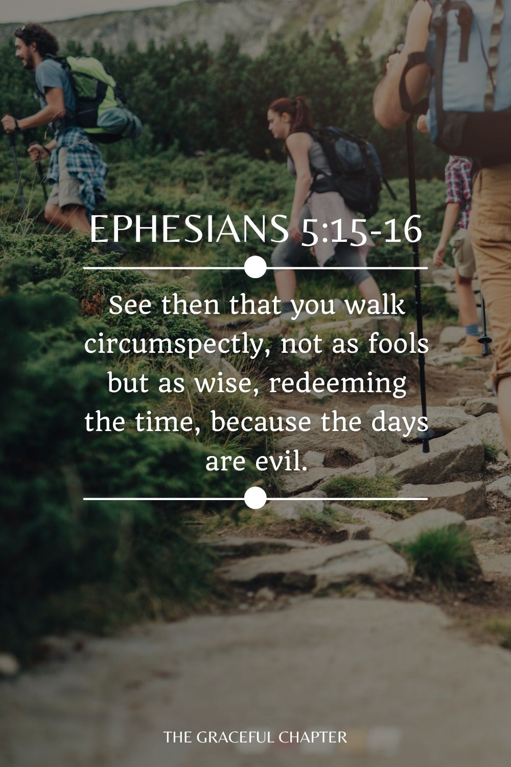 See then that you walk circumspectly, not as fools but as wise, redeeming the time, because the days are evil. Ephesians 5:15-16