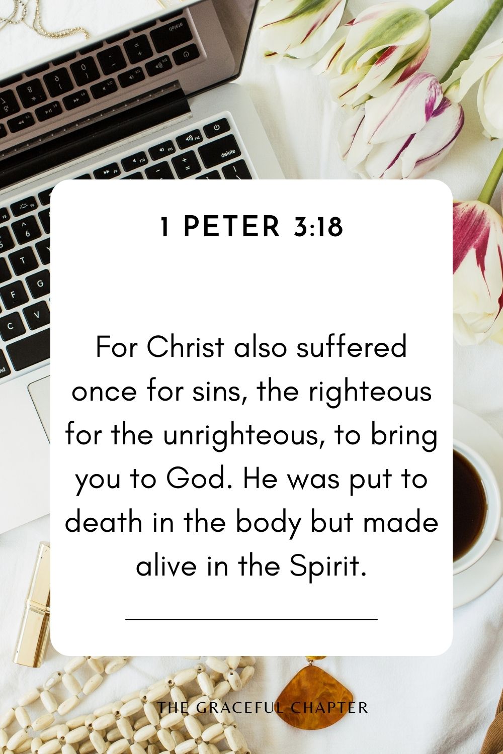 For Christ also suffered once for sins, the righteous for the unrighteous, to bring you to God. He was put to death in the body but made alive in the Spirit. 1 Peter 3:18