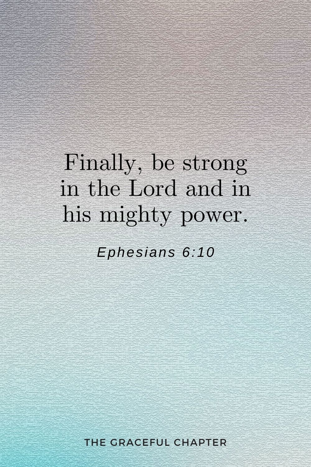 Finally, be strong in the Lord and in his mighty power. Ephesians 6:10