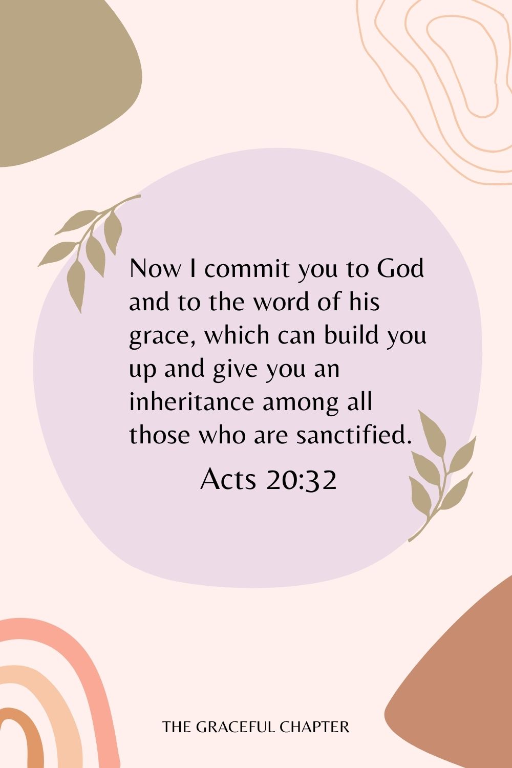 Now I commit you to God and to the word of his grace, which can build you up and give you an inheritance among all those who are sanctified. Acts 20:32