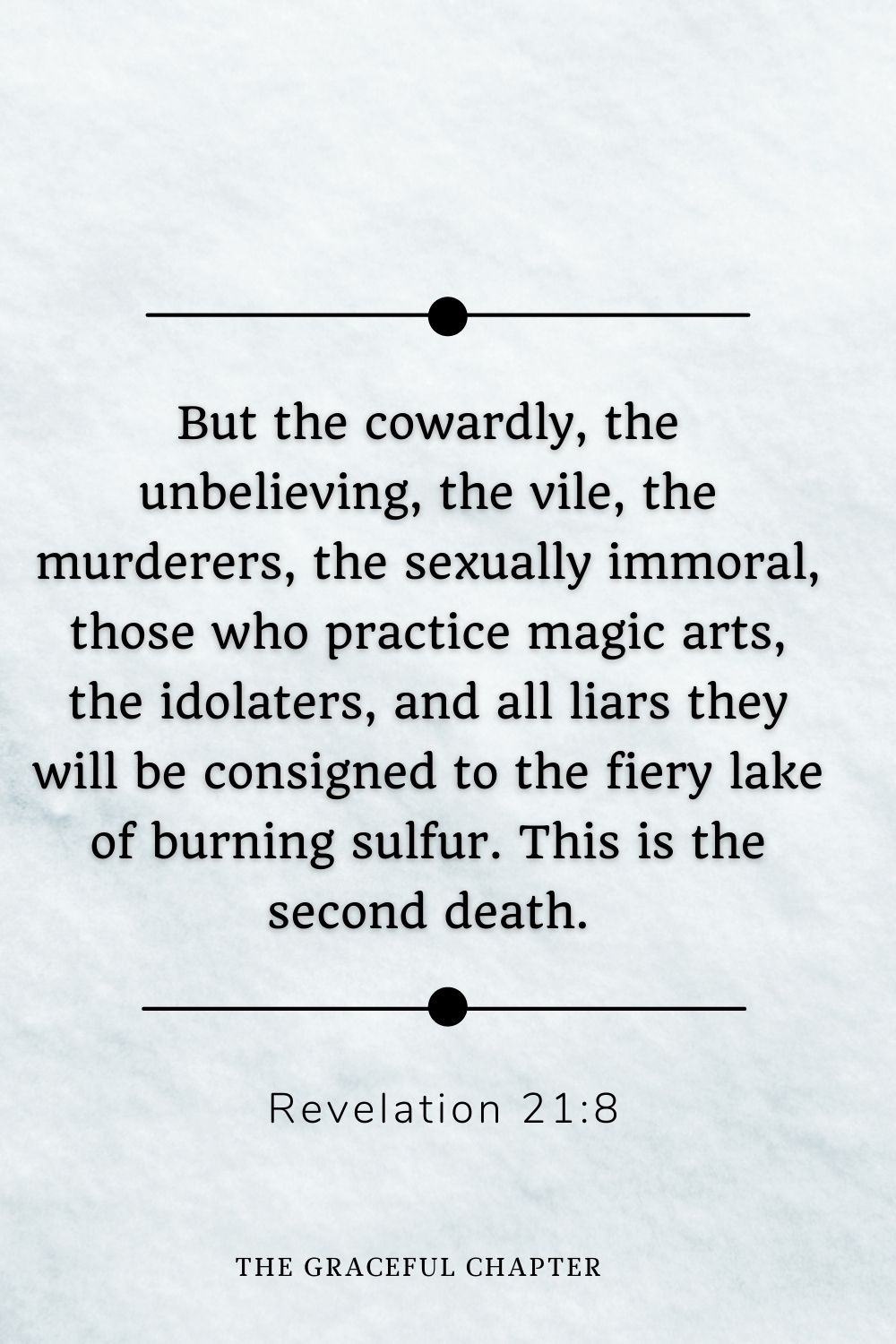 But the cowardly, the unbelieving, the vile, the murderers, the sexually immoral, those who practice magic arts, the idolaters, and all liars they will be consigned to the fiery lake of burning sulfur. This is the second death. Revelation 21:8