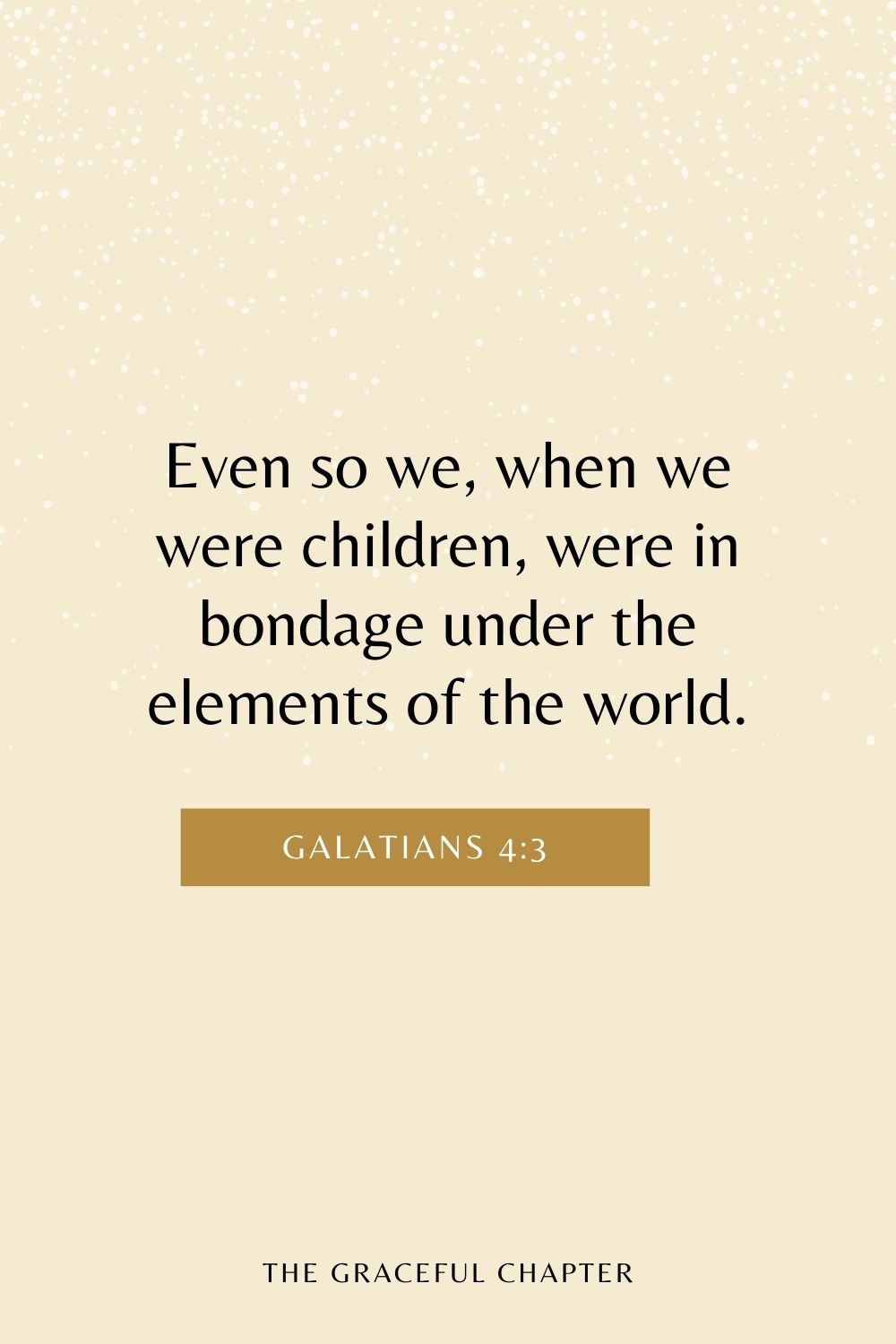 Even so we, when we were children, were in bondage under the elements of the world. Galatians 4:3