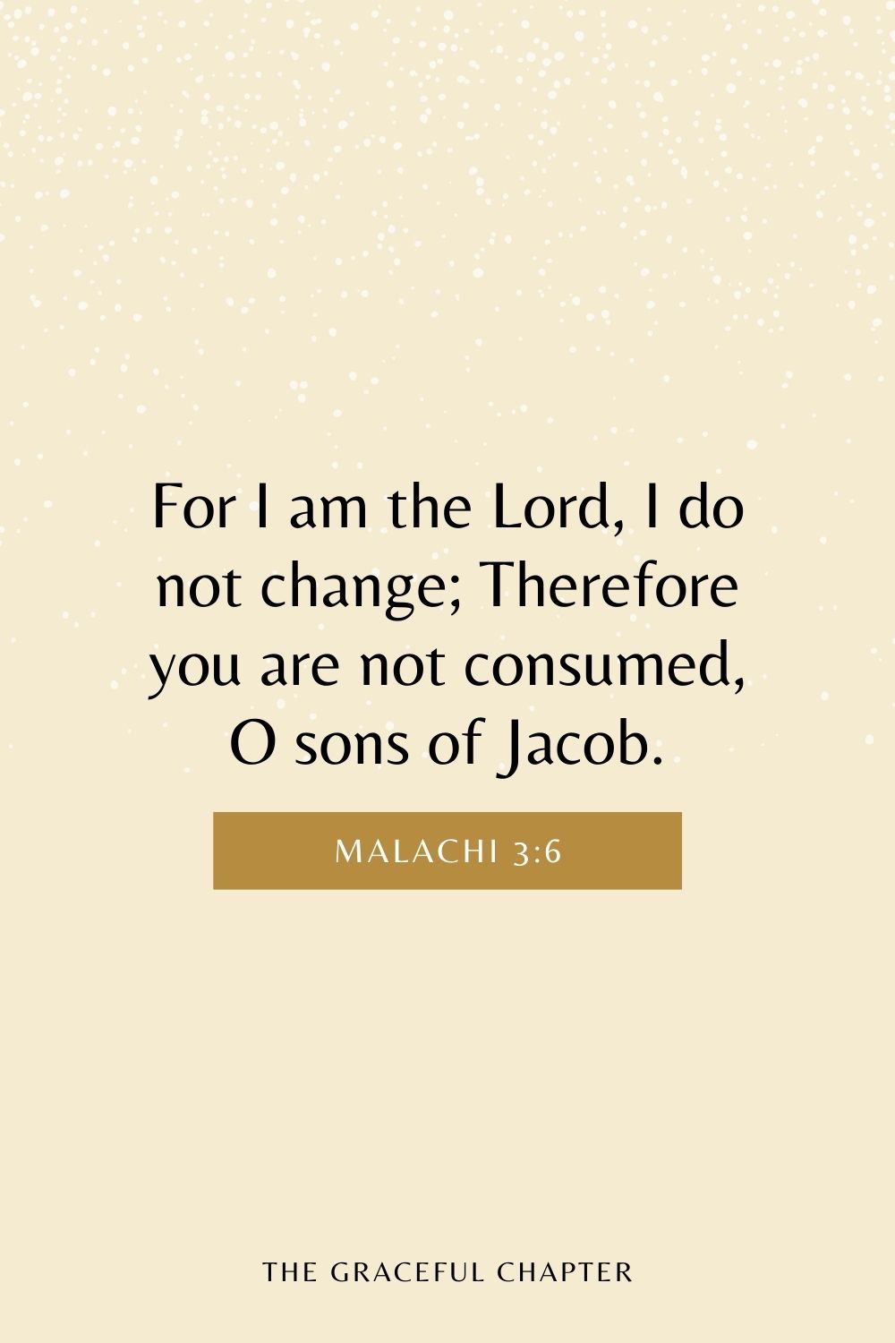 For I am the Lord, I do not change; Therefore you are not consumed, O sons of Jacob. Malachi 3:6