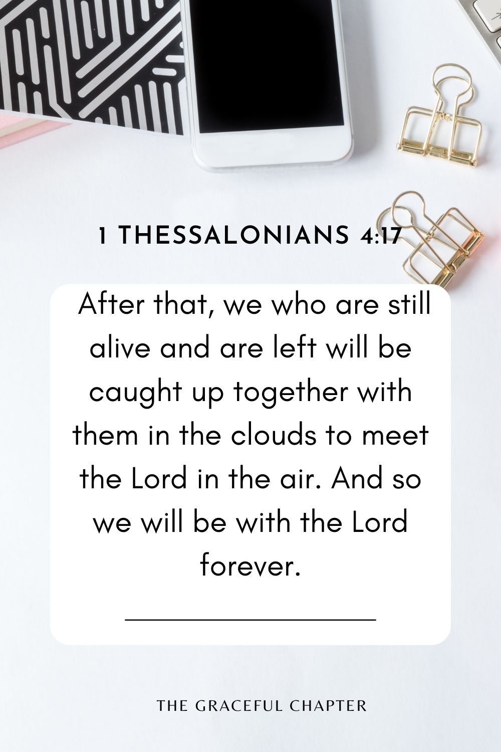 After that, we who are still alive and are left will be caught up together with them in the clouds to meet the Lord in the air. And so we will be with the Lord forever. 1 Thessalonians 4:17
