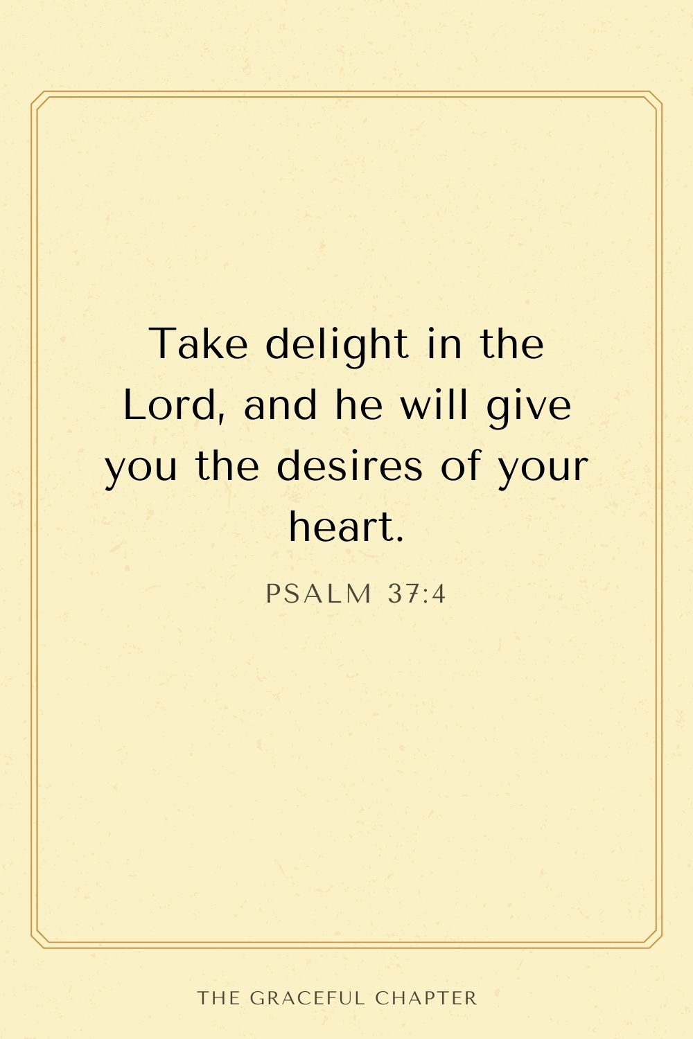 Take delight in the Lord, and he will give you the desires of your heart. Psalm 37:4
