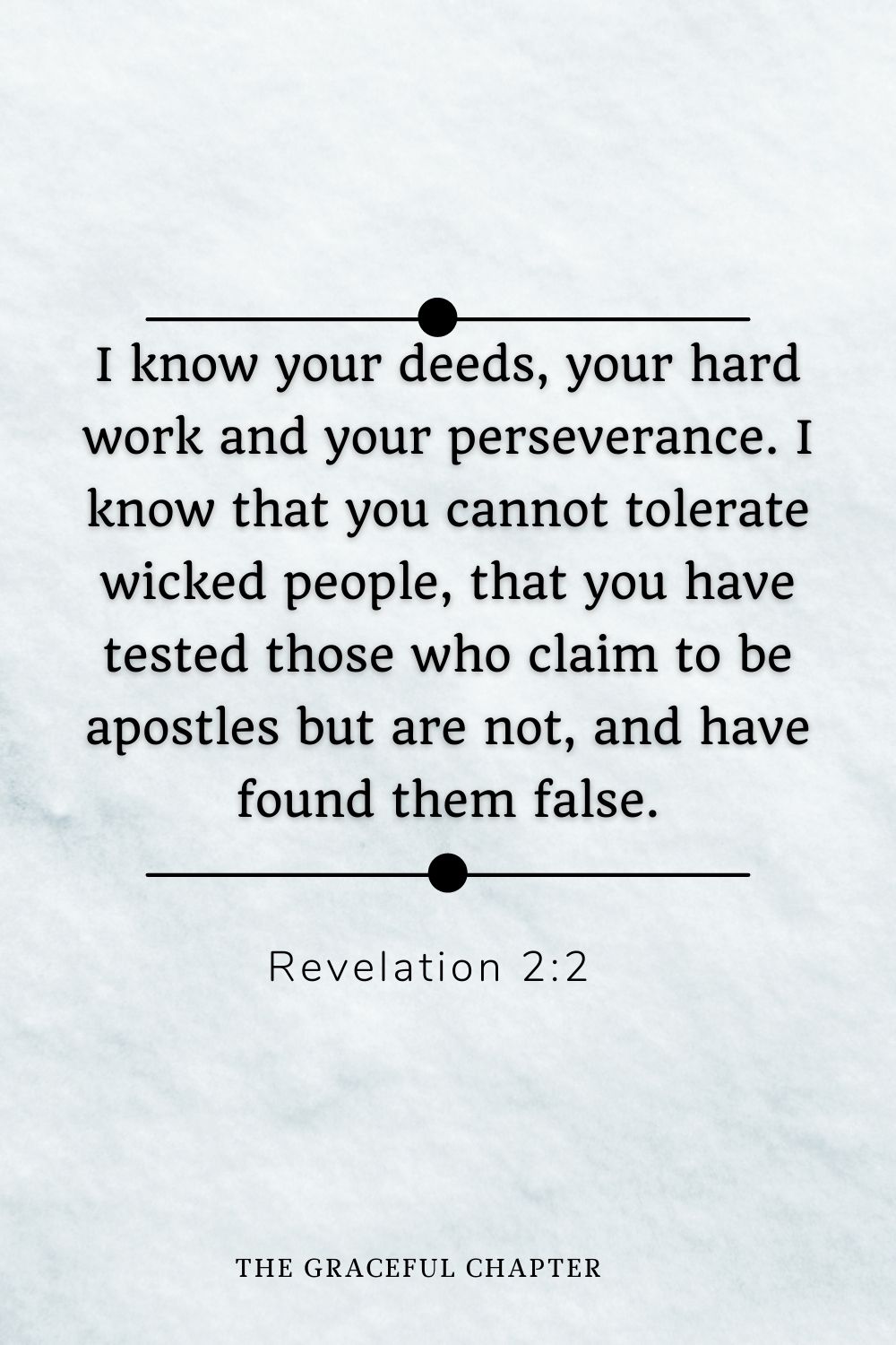 I know your deeds, your hard work and your perseverance. I know that you cannot tolerate wicked people, that you have tested those who claim to be apostles but are not, and have found them false. Revelation 2:2
