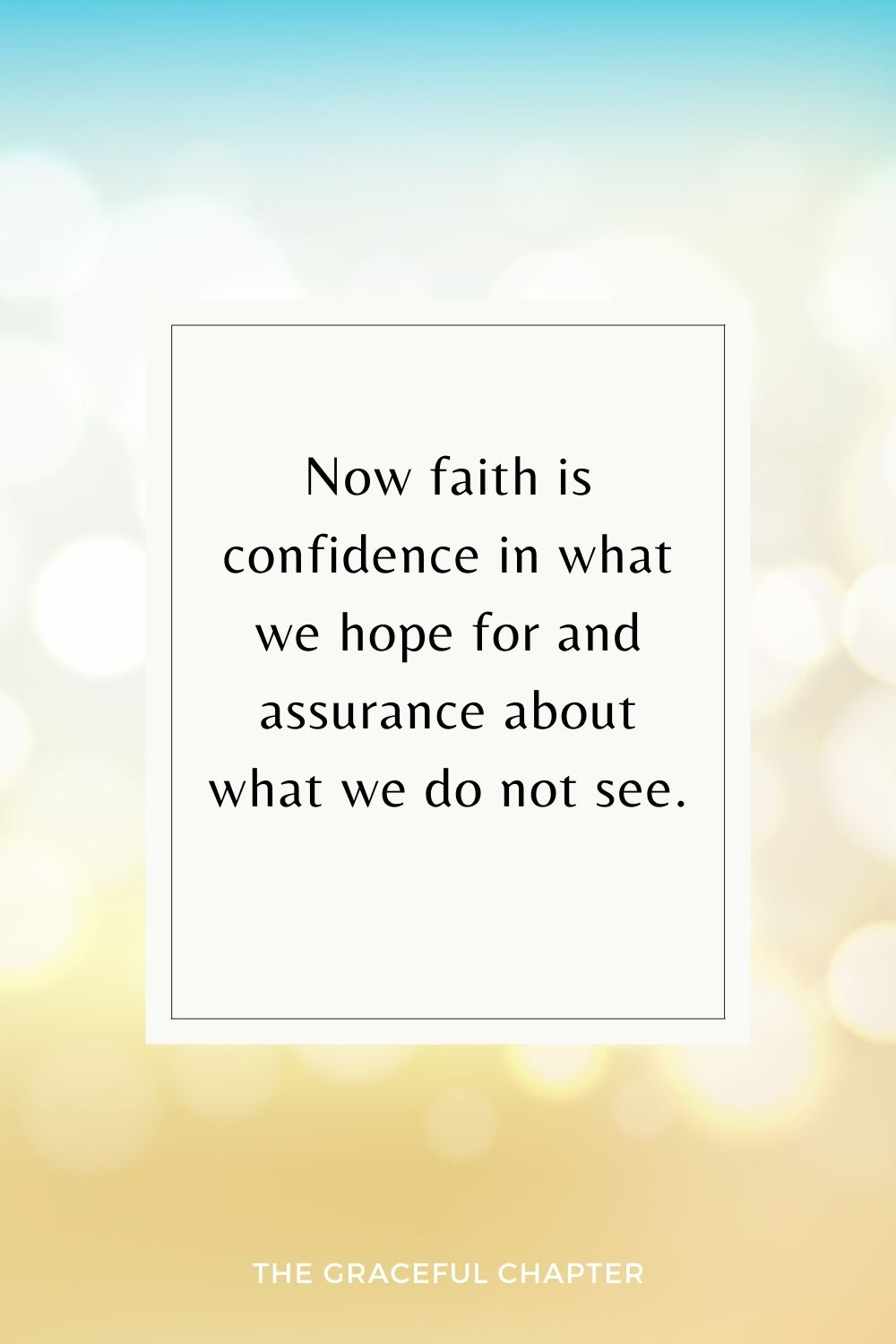 Now faith is confidence in what we hope for and assurance about what we do not see. Hebrews 11:1