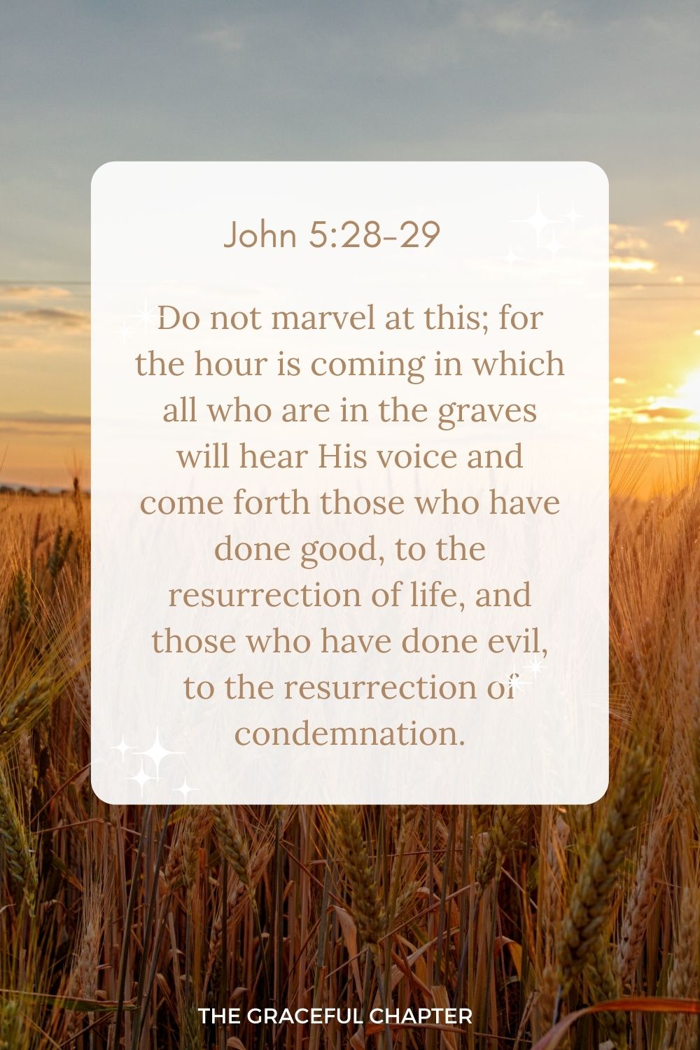 Do not marvel at this; for the hour is coming in which all who are in the graves will hear His voice and come forth those who have done good, to the resurrection of life, and those who have done evil, to the resurrection of condemnation. John 5:28-29