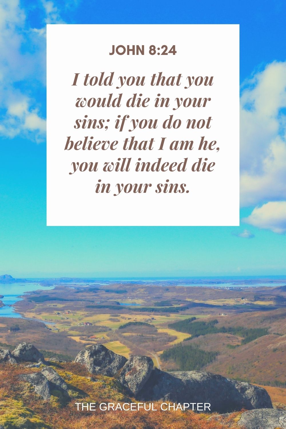 I told you that you would die in your sins; if you do not believe that I am he, you will indeed die in your sins. John 8:24