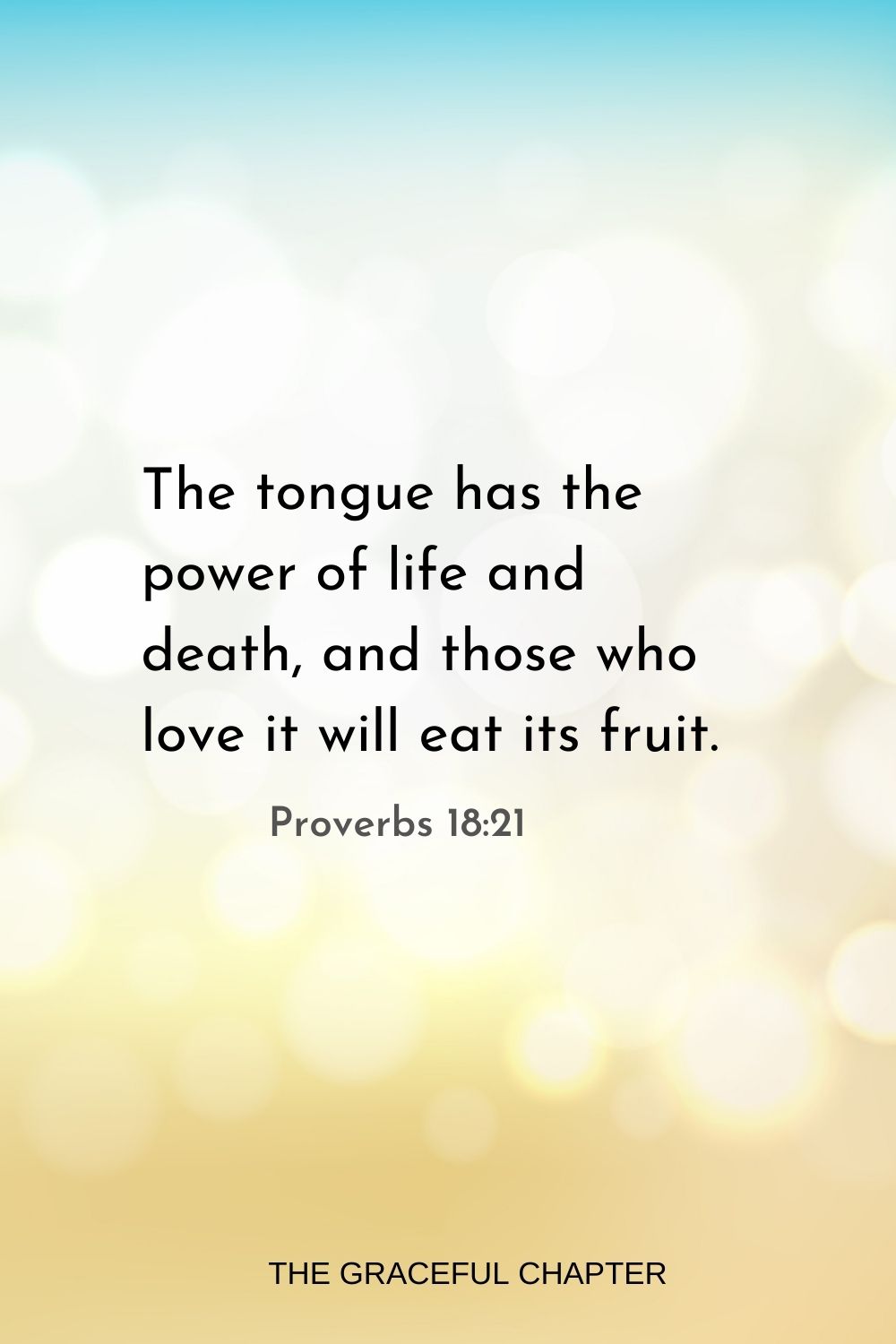 The tongue has the power of life and death, and those who love it will eat its fruit. Proverbs 18:21