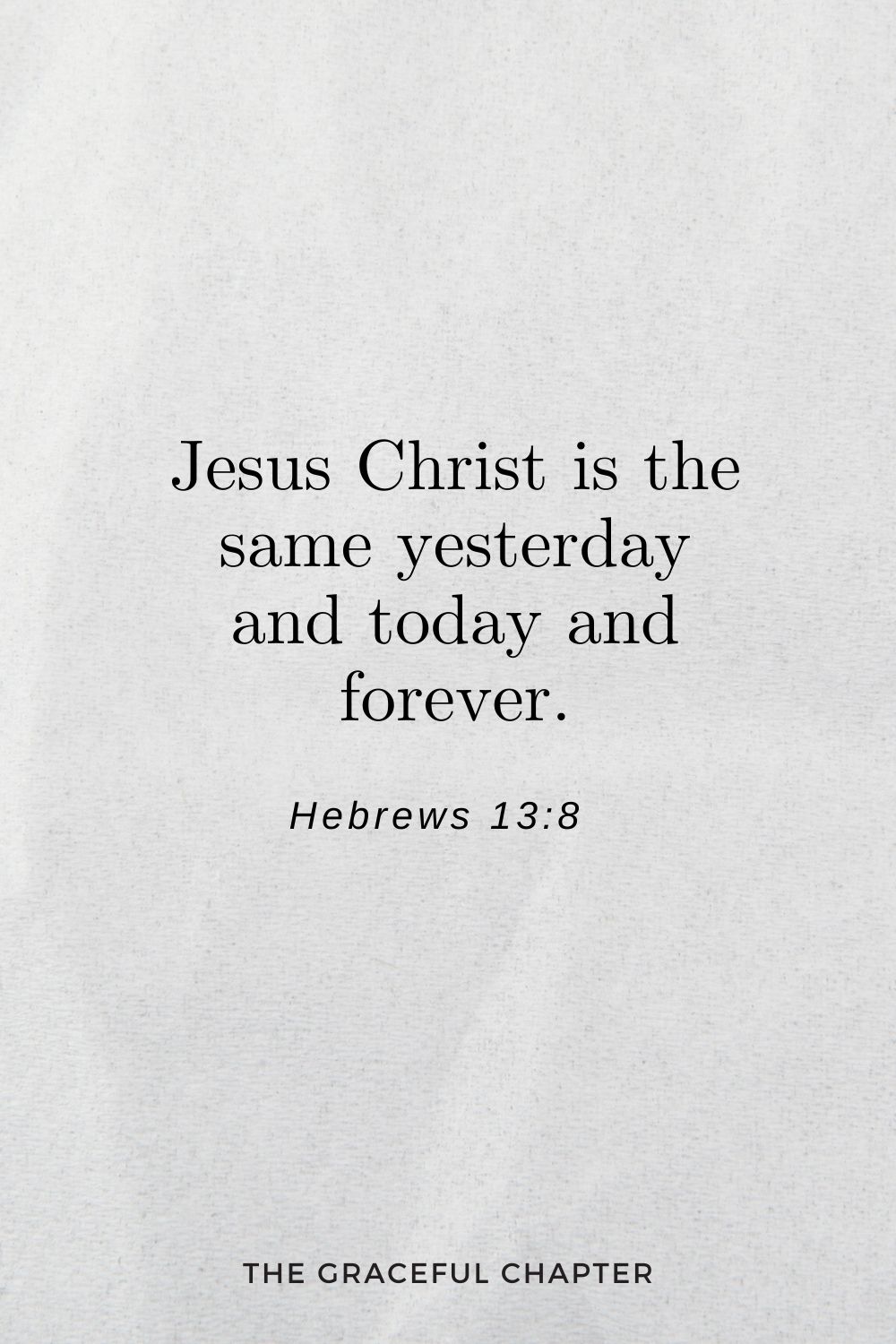 Jesus Christ is the same yesterday and today and forever. Hebrews 13:8