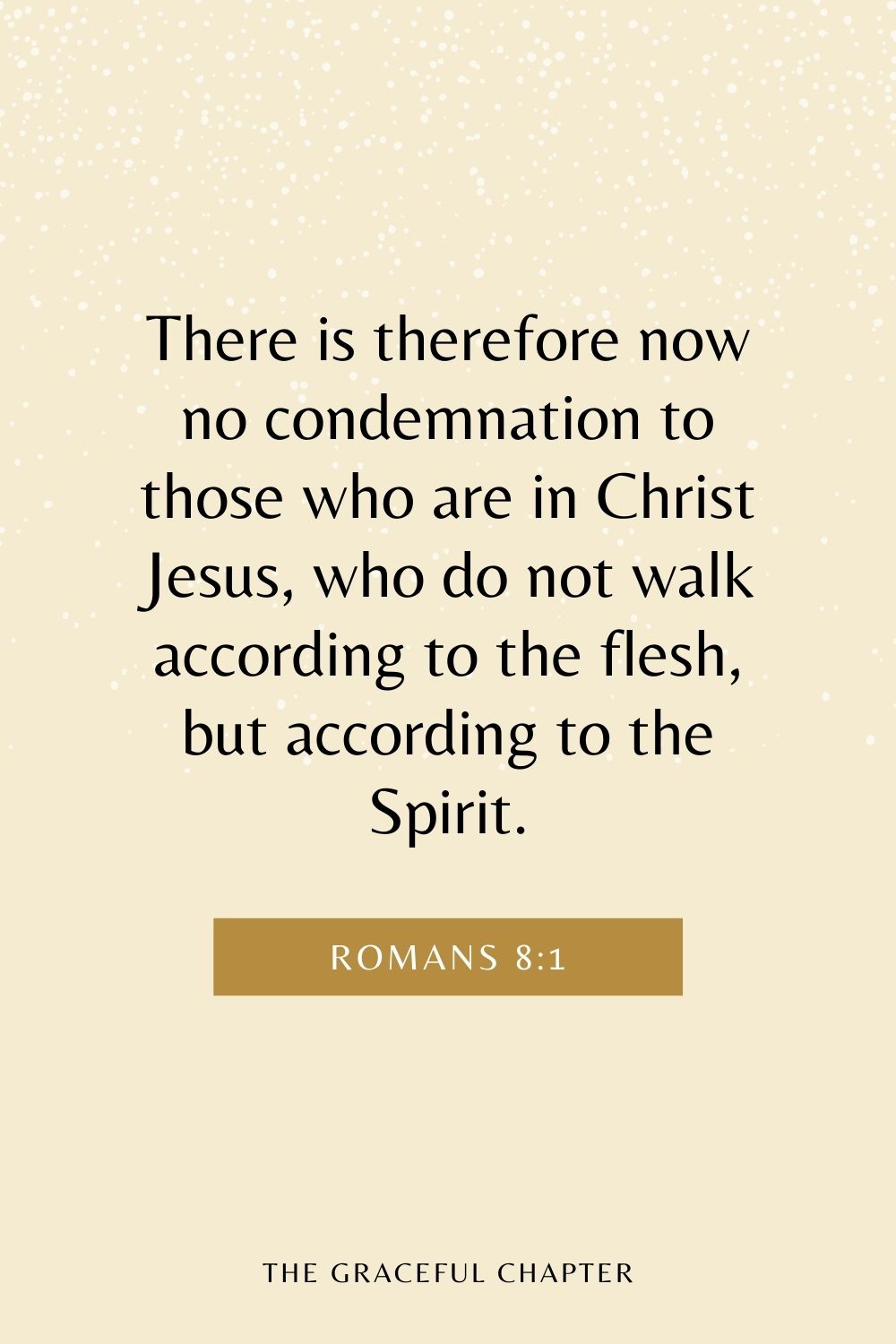 There is therefore now no condemnation to those who are in Christ Jesus, who do not walk according to the flesh, but according to the Spirit. Romans 8:1