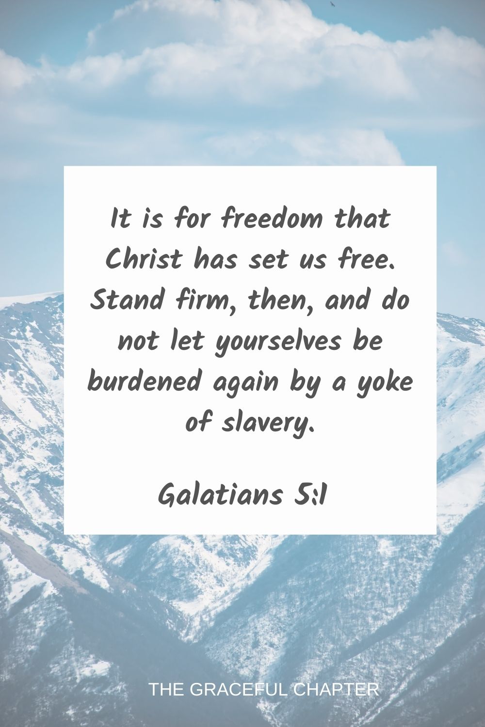 It is for freedom that Christ has set us free. Stand firm, then, and do not let yourselves be burdened again by a yoke of slavery. Galatians 5:1