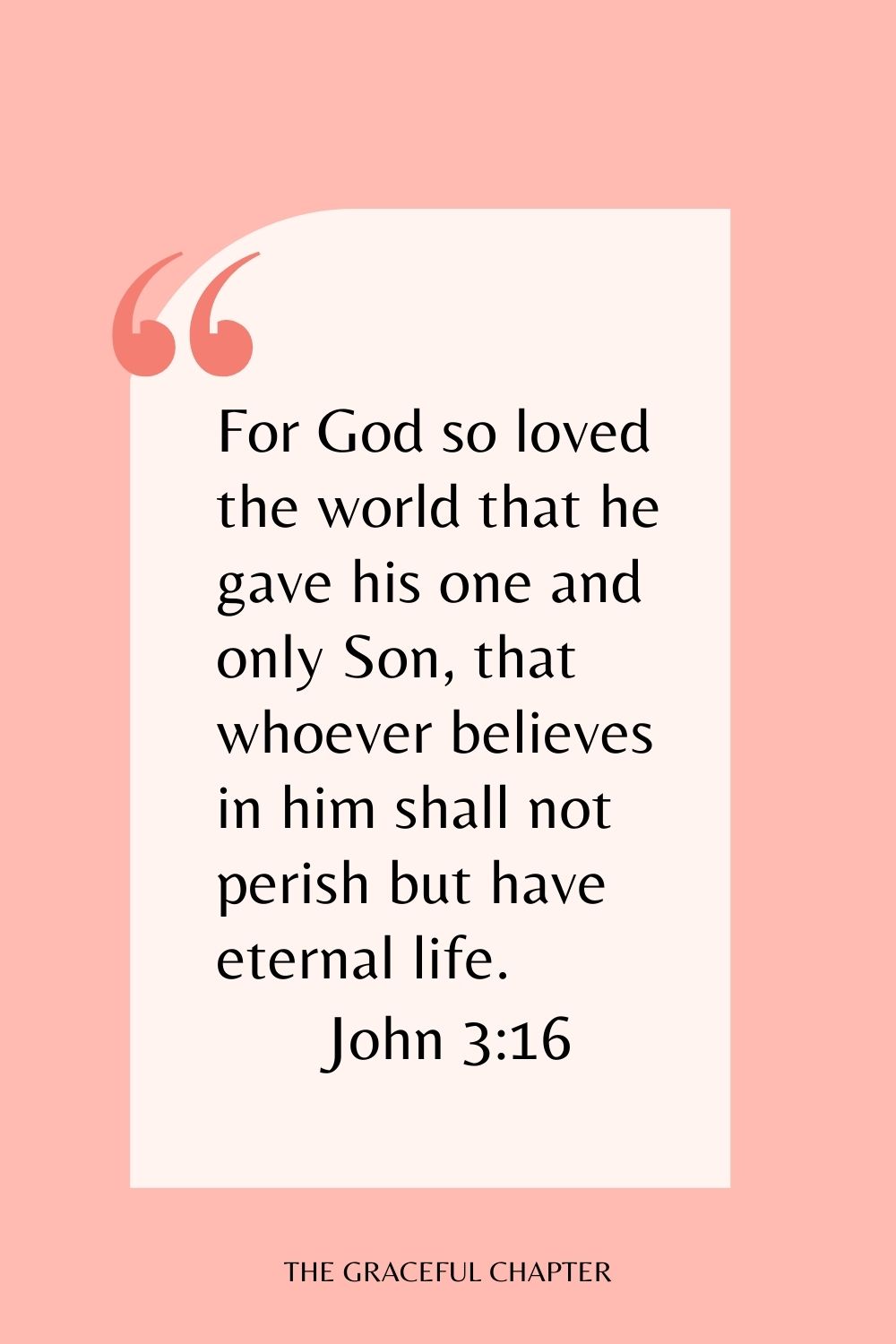 For God so loved the world that he gave his one and only Son, that whoever believes in him shall not perish but have eternal life. John 3:16