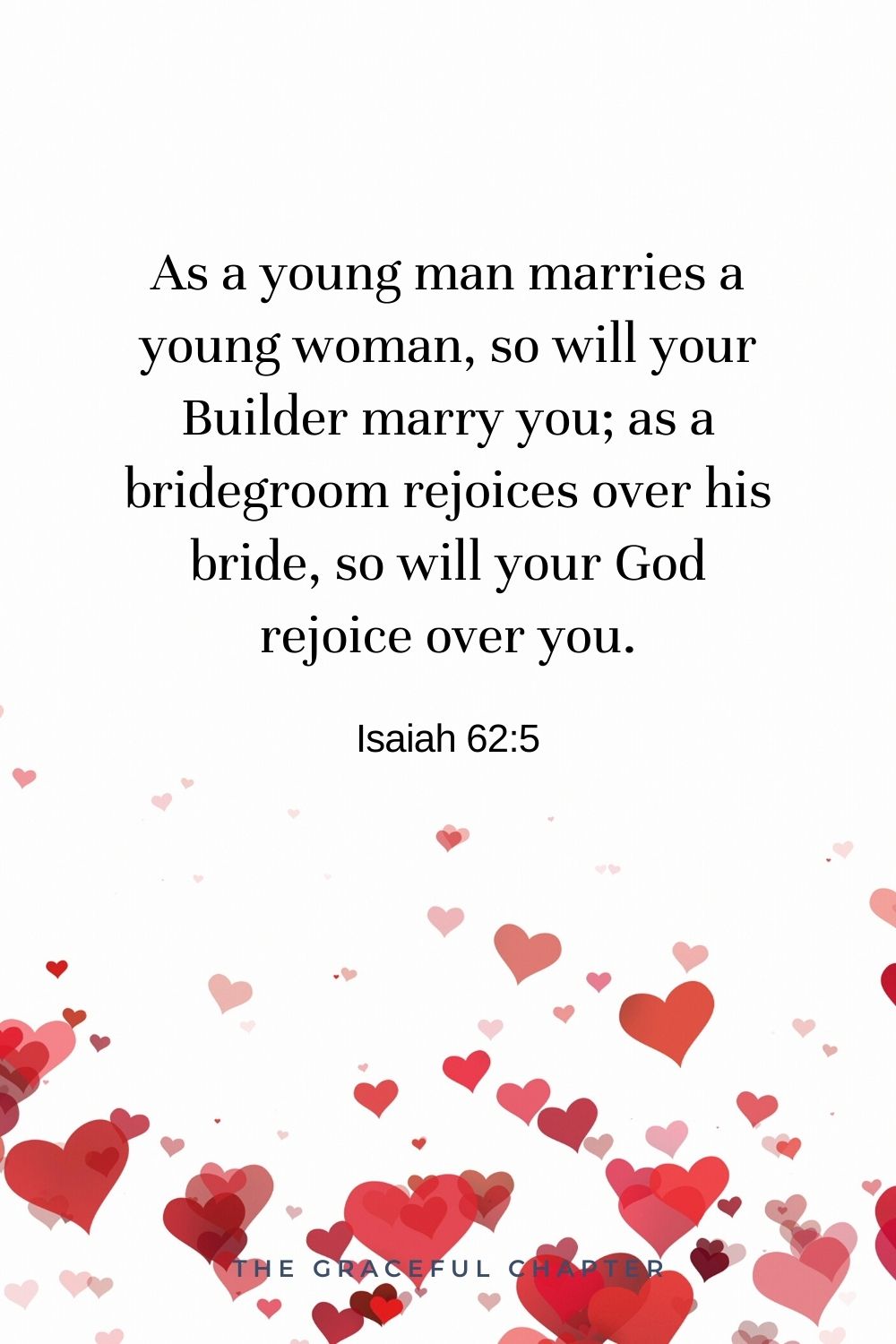 As a young man marries a young woman, so will your Builder marry you; as a bridegroom rejoices over his bride, so will your God rejoice over you. Isaiah 62:5