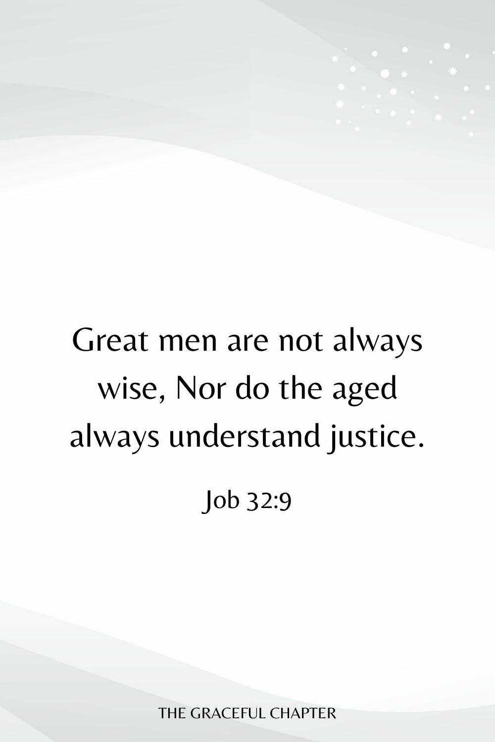 Great men are not always wise, Nor do the aged always understand justice. Job 32:9