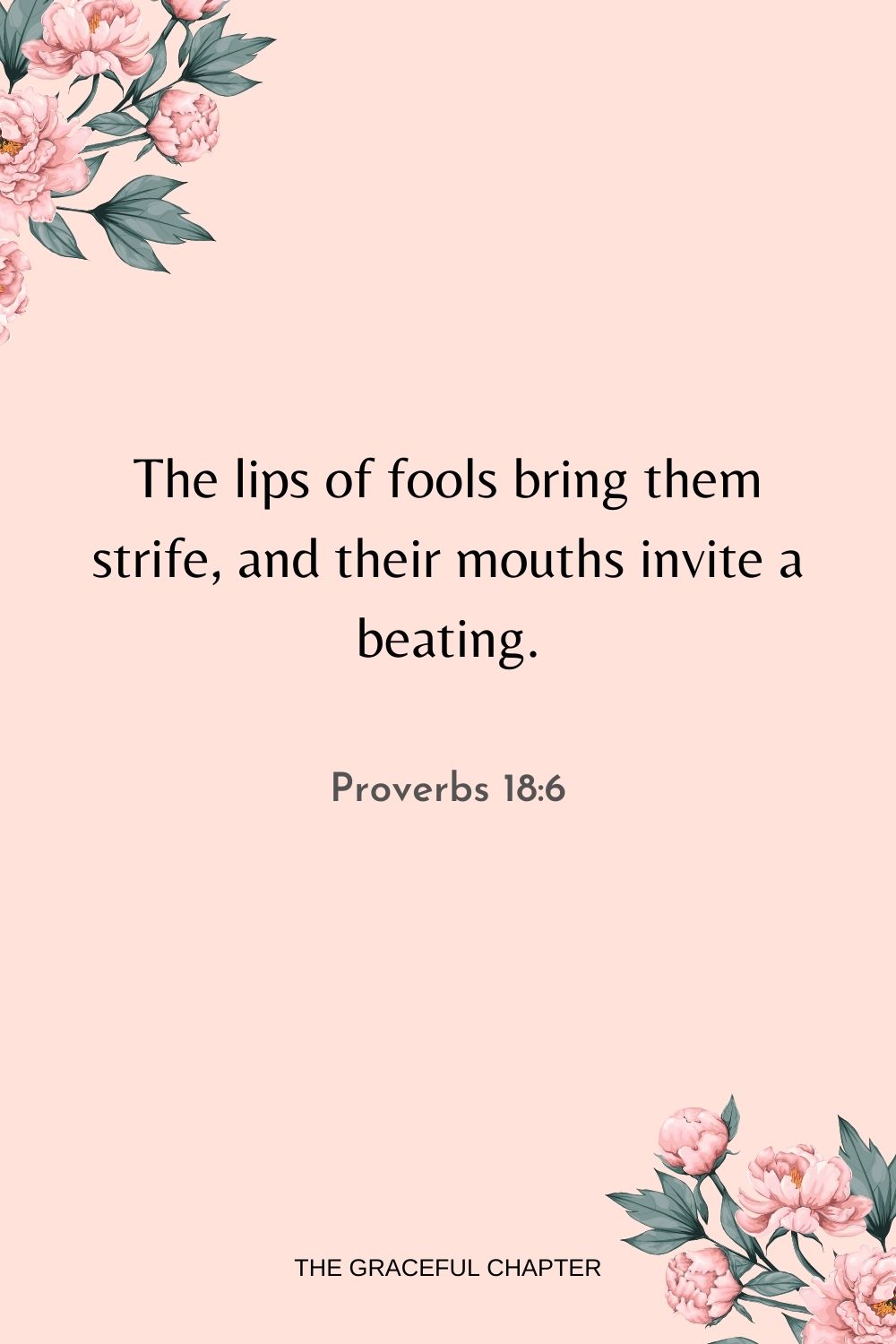The lips of fools bring them strife, and their mouths invite a beating. Proverbs 18:6