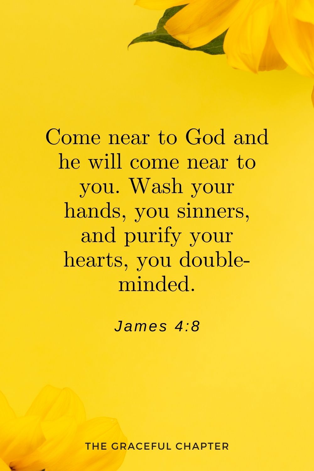 Come near to God and he will come near to you. Wash your hands, you sinners, and purify your hearts, you double-minded. James 4:8