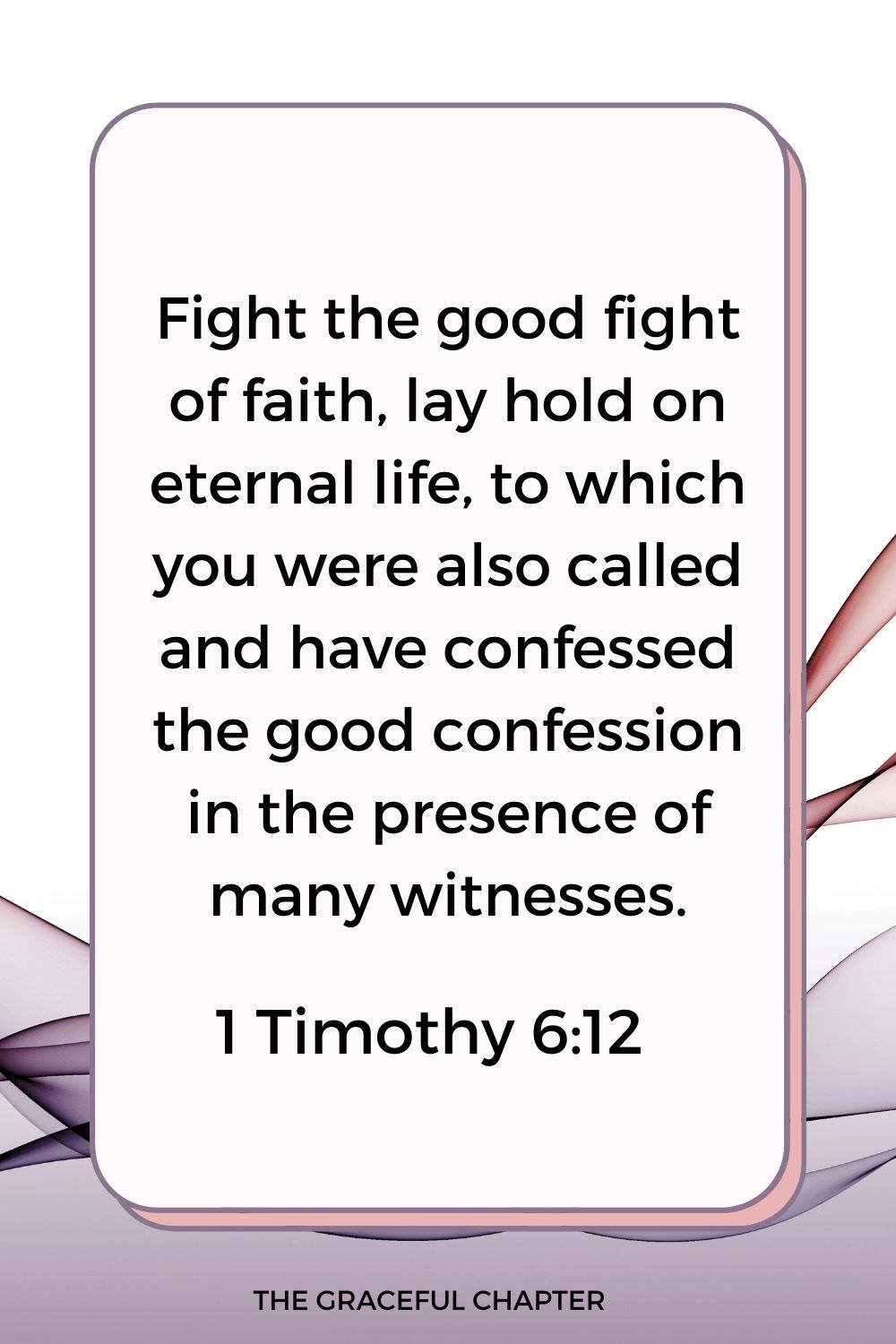 Fight the good fight of faith, lay hold on eternal life, to which you were also called and have confessed the good confession in the presence of many witnesses. 1 Timothy 6:12