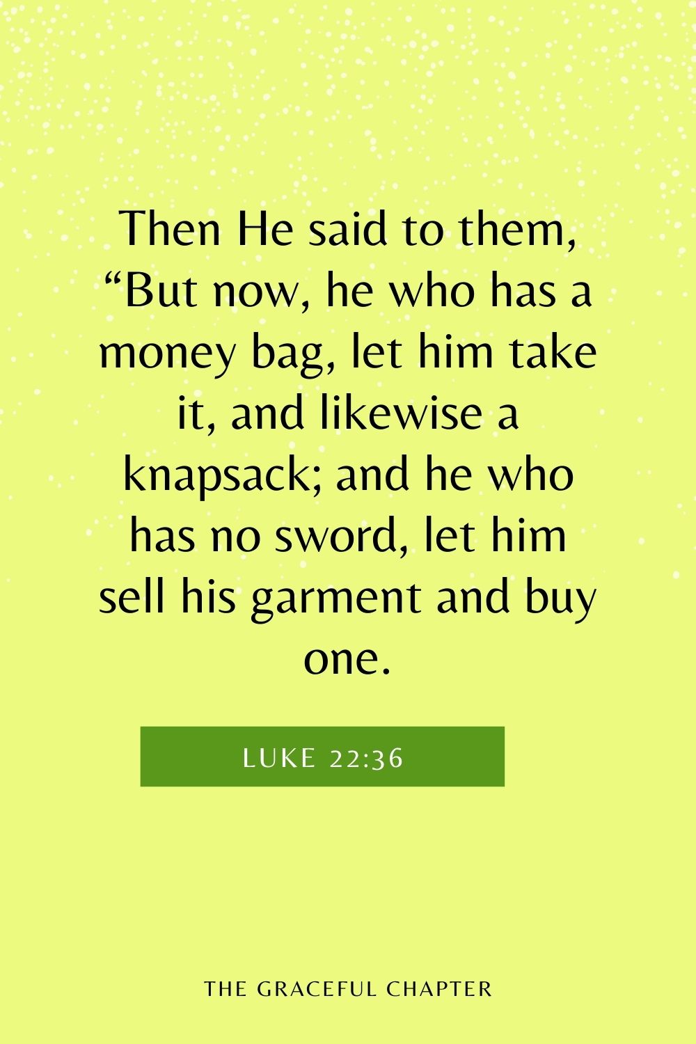 Then He said to them, “But now, he who has a money bag, let him take it, and likewise a knapsack; and he who has no sword, let him sell his garment and buy one. Luke 22:36