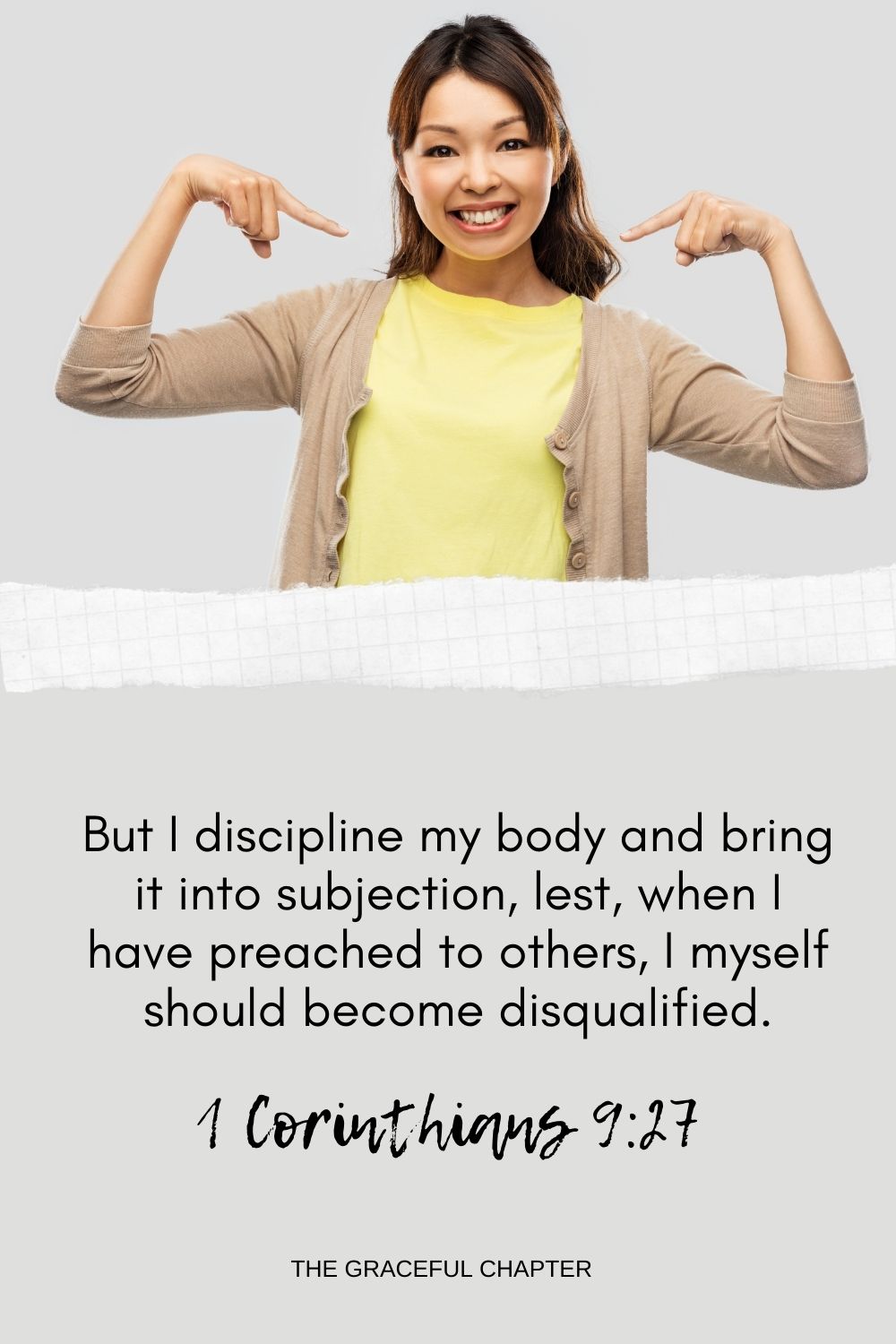 But I discipline my body and bring it into subjection, lest, when I have preached to others, I myself should become disqualified. 1 Corinthians 9:27