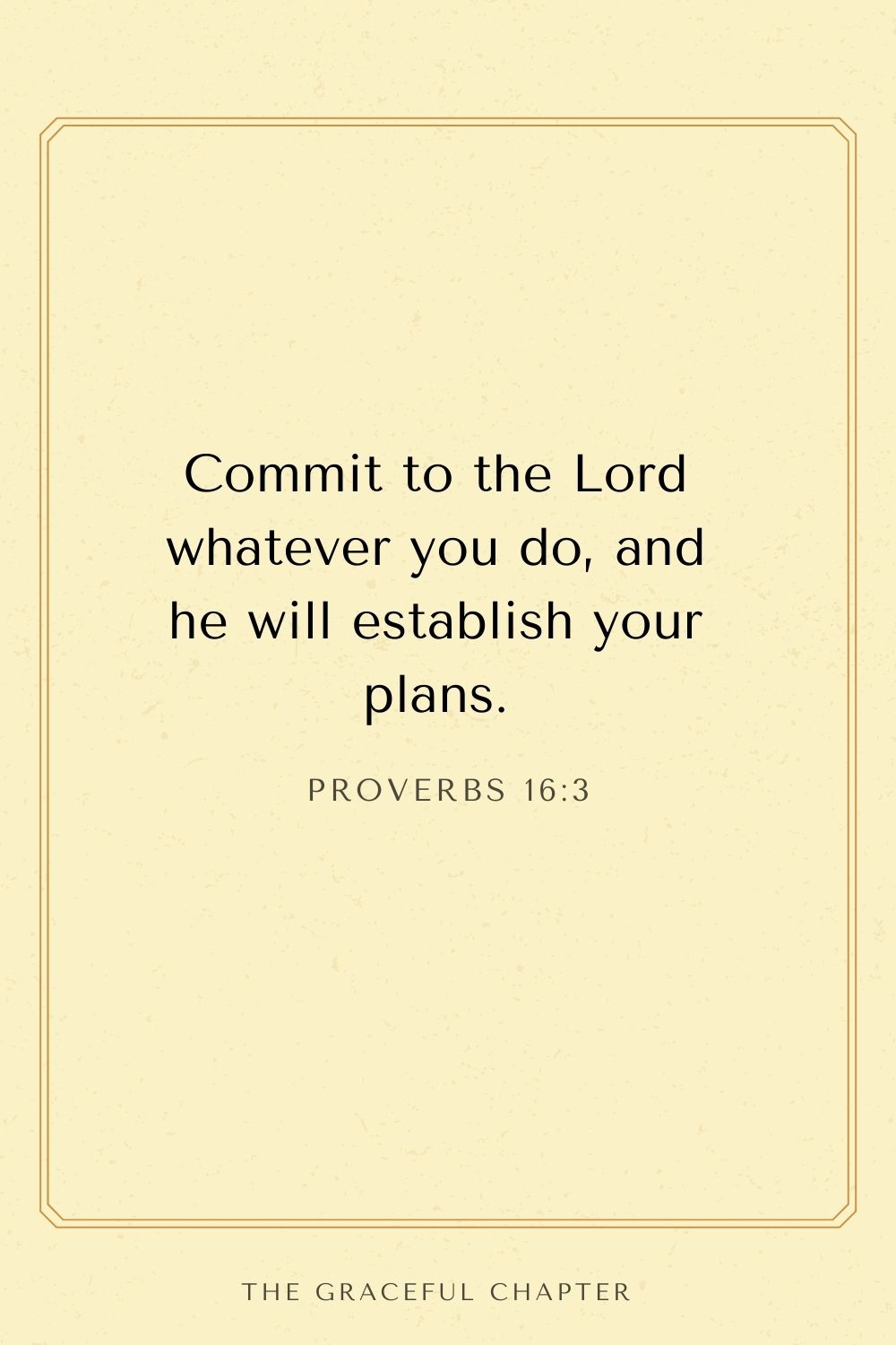 Commit to the Lord whatever you do, and he will establish your plans. Proverbs 16:3
