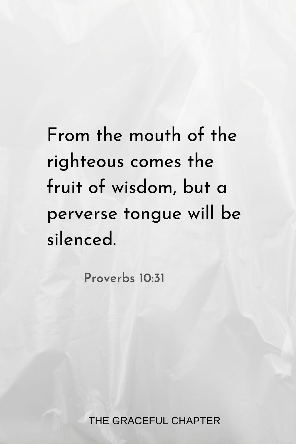 From the mouth of the righteous comes the fruit of wisdom, but a perverse tongue will be silenced. Proverbs 10:31