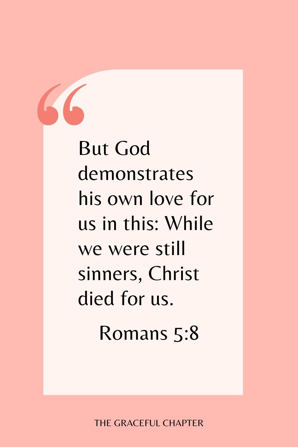 But God demonstrates his own love for us in this: While we were still sinners, Christ died for us. Romans 5:8