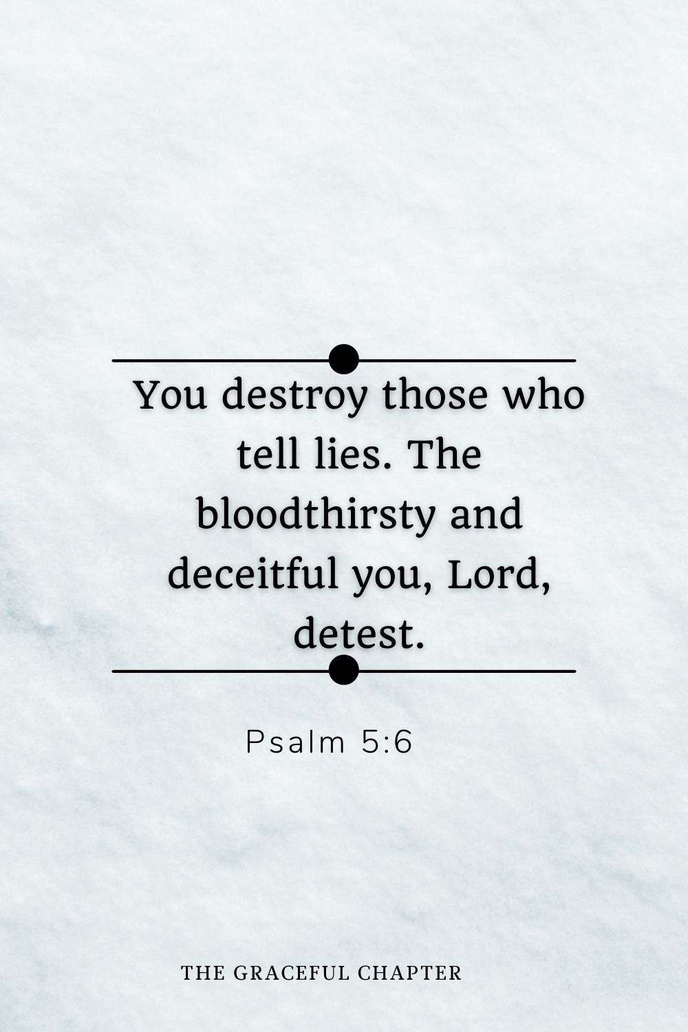 You destroy those who tell lies. The bloodthirsty and deceitful you, Lord, detest. Psalm 5:6