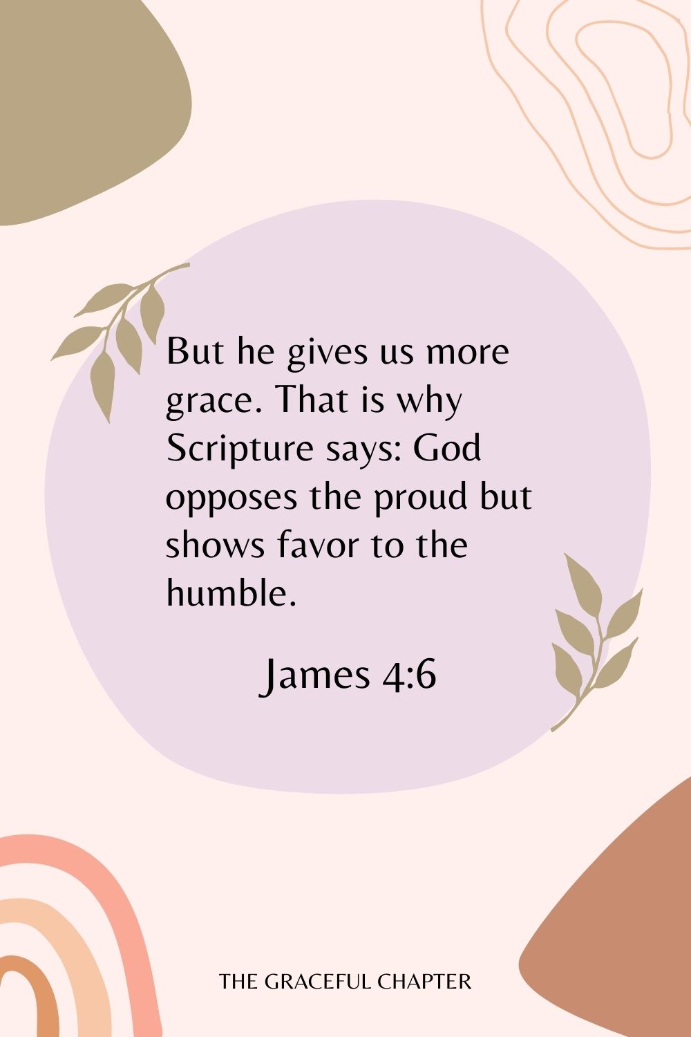 But he gives us more grace. That is why Scripture says: God opposes the proud but shows favor to the humble. James 4:6