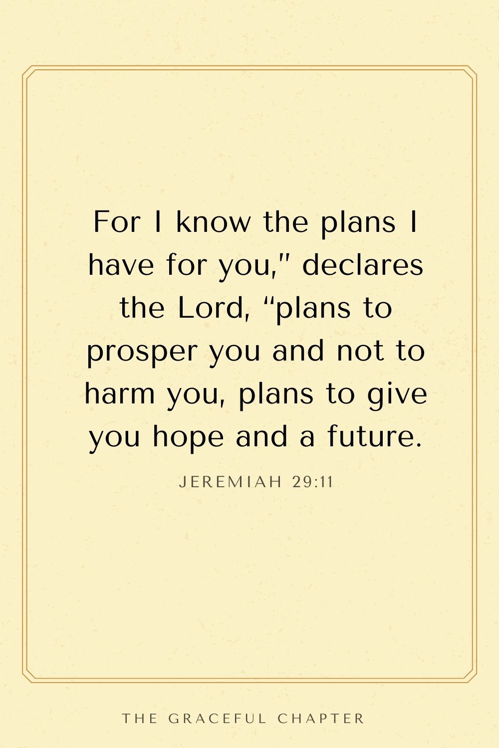 For I know the plans I have for you,” declares the Lord, “plans to prosper you and not to harm you, plans to give you hope and a future. Jeremiah 29:11