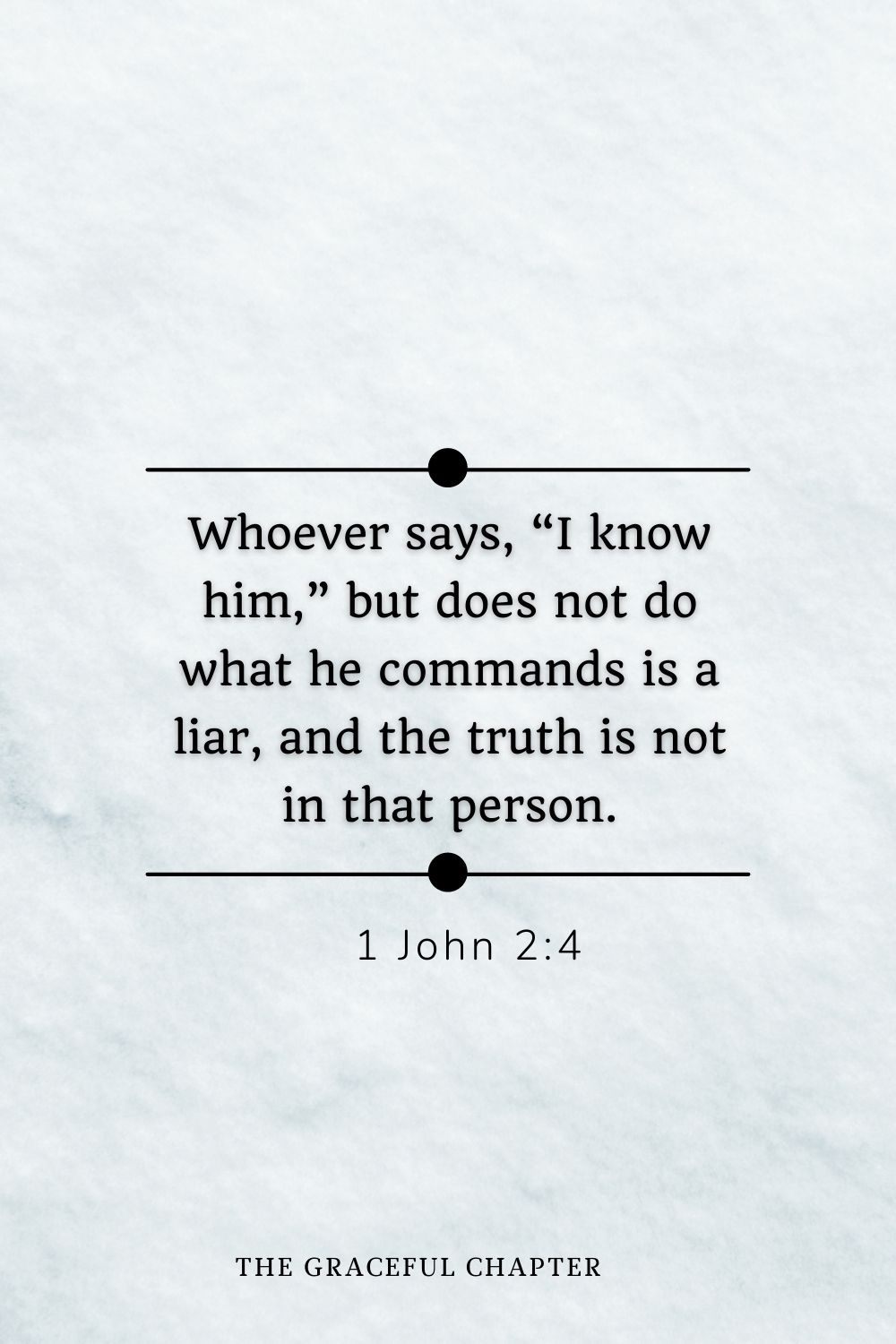 Whoever says, “I know him,” but does not do what he commands is a liar, and the truth is not in that person. 1 John 2:4