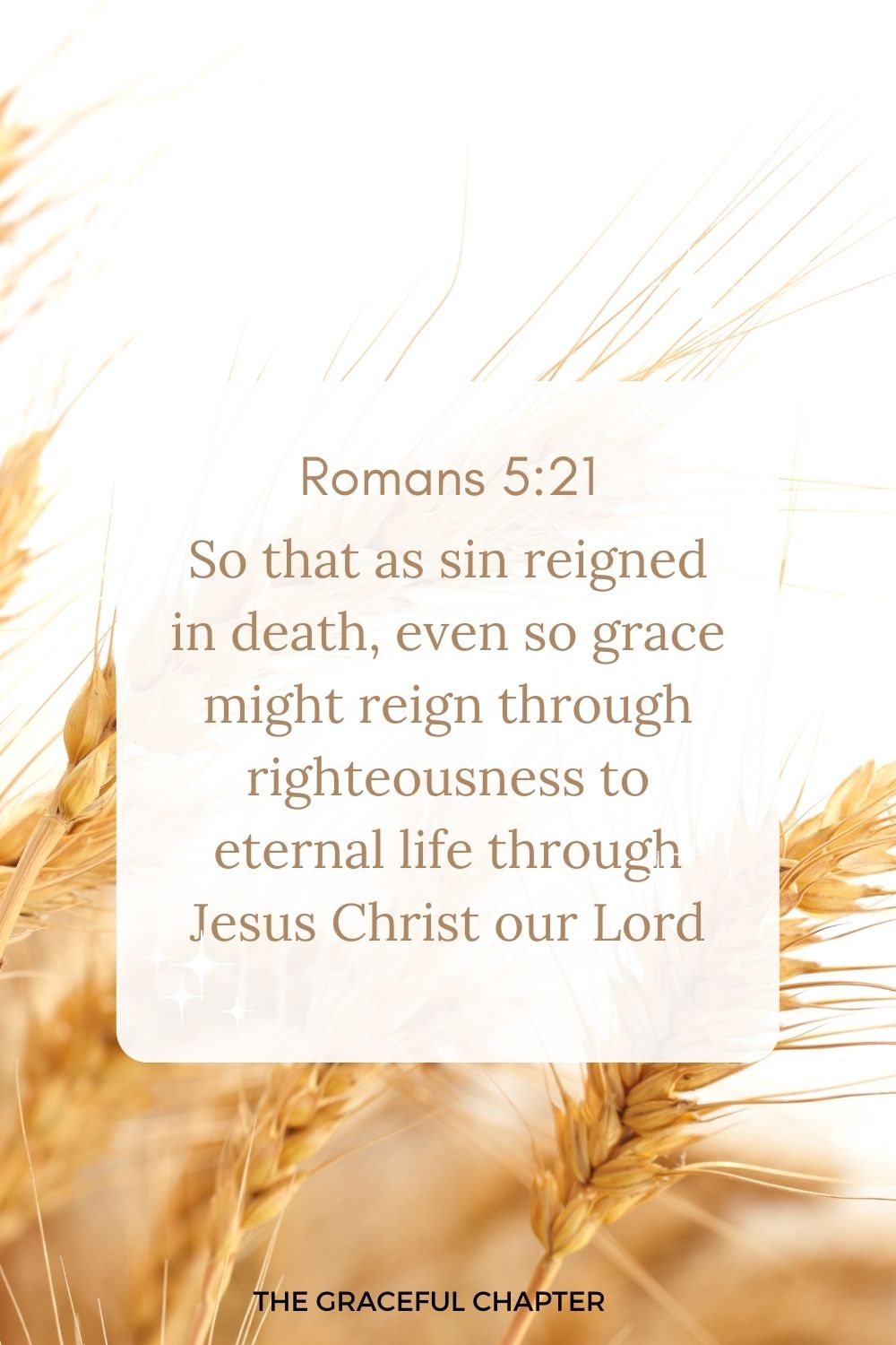 So that as sin reigned in death, even so grace might reign through righteousness to eternal life through Jesus Christ our Lord. Romans 5:21