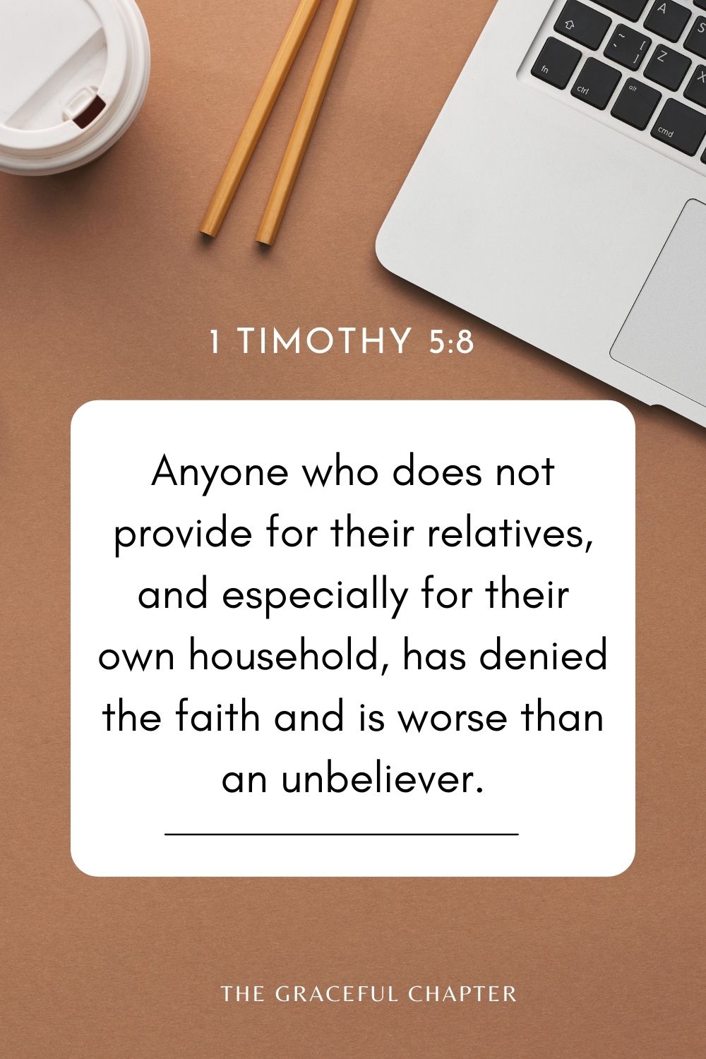 Anyone who does not provide for their relatives, and especially for their own household, has denied the faith and is worse than an unbeliever. 1 Timothy 5:8