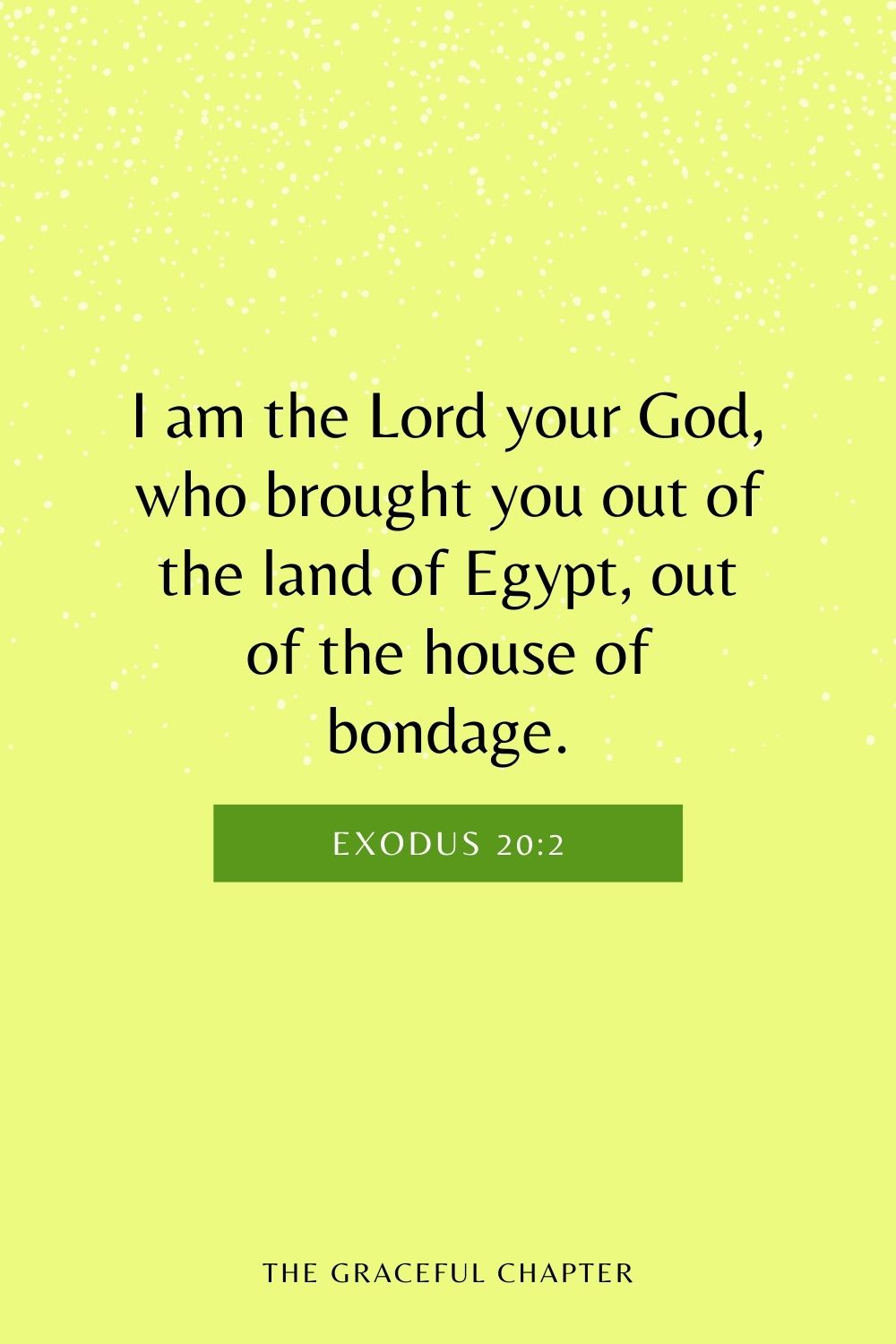 I am the Lord your God, who brought you out of the land of Egypt, out of the house of bondage. Exodus 20:2