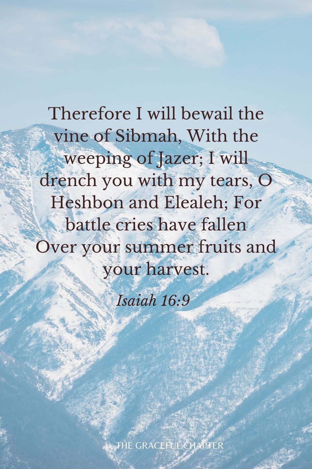 Therefore I will bewail the vine of Sibmah, With the weeping of Jazer; I will drench you with my tears, O Heshbon and Elealeh; For battle cries have fallen Over your summer fruits and your harvest. Isaiah 16:9