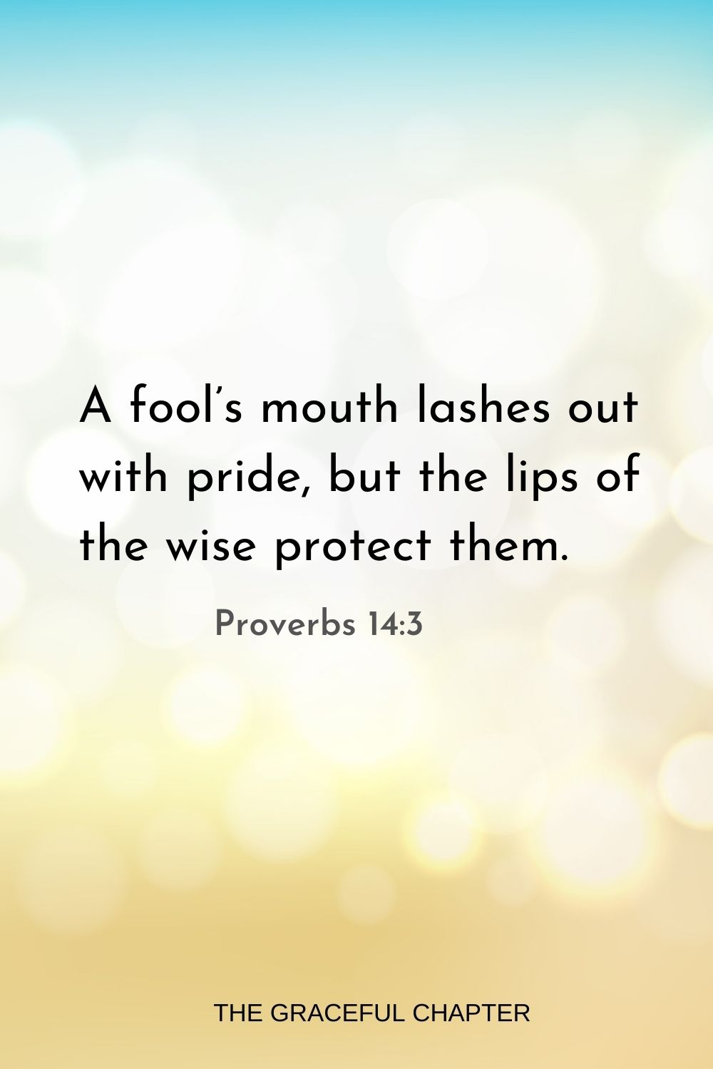 A fool’s mouth lashes out with pride, but the lips of the wise protect them. Proverbs 14:3