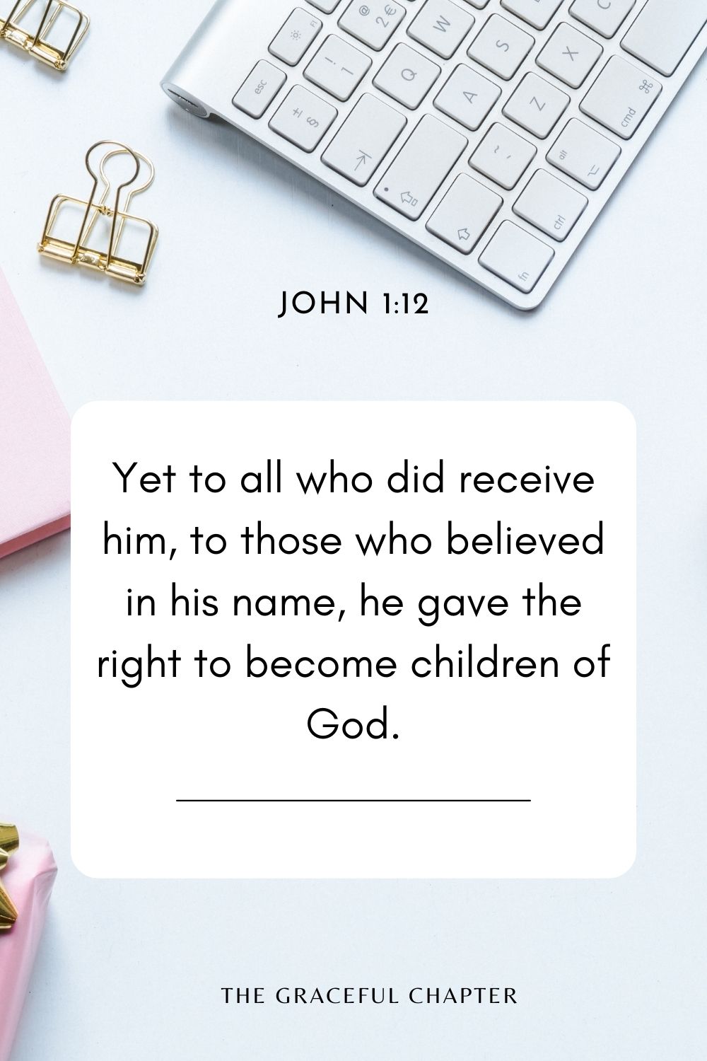 Yet to all who did receive him, to those who believed in his name, he gave the right to become children of God. John 1:12