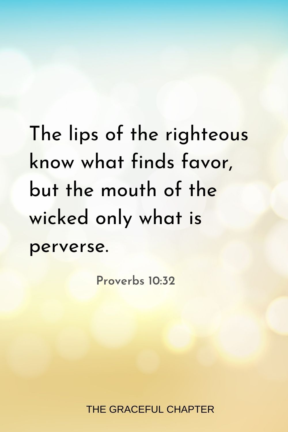 The lips of the righteous know what finds favor, but the mouth of the wicked only what is perverse. Proverbs 10:32