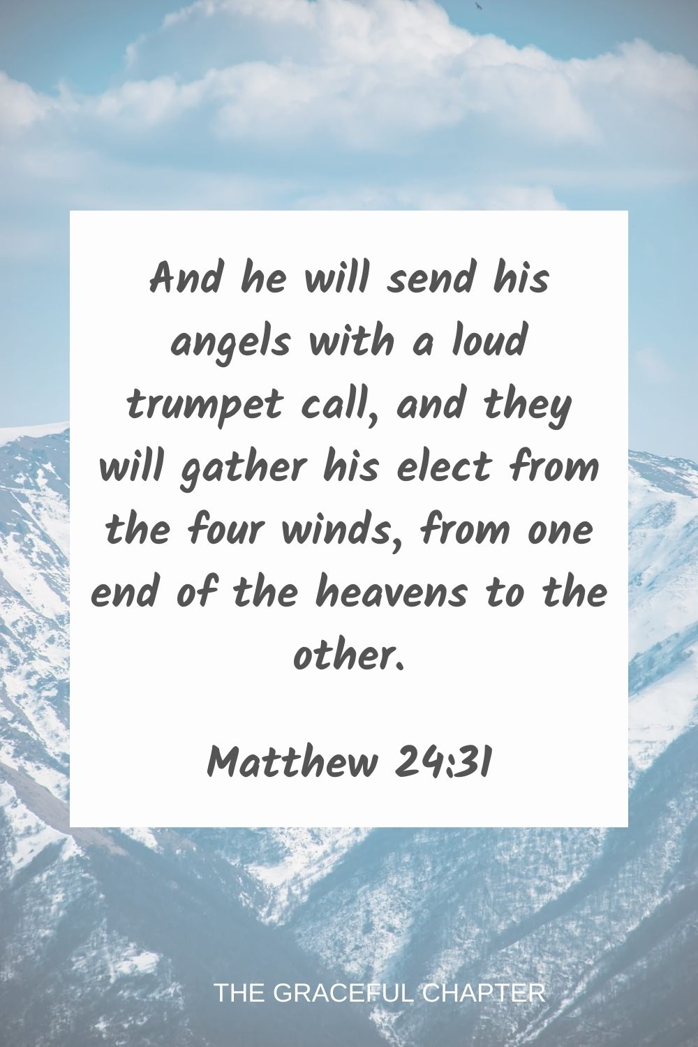 And he will send his angels with a loud trumpet call, and they will gather his elect from the four winds, from one end of the heavens to the other. Matthew 24:31